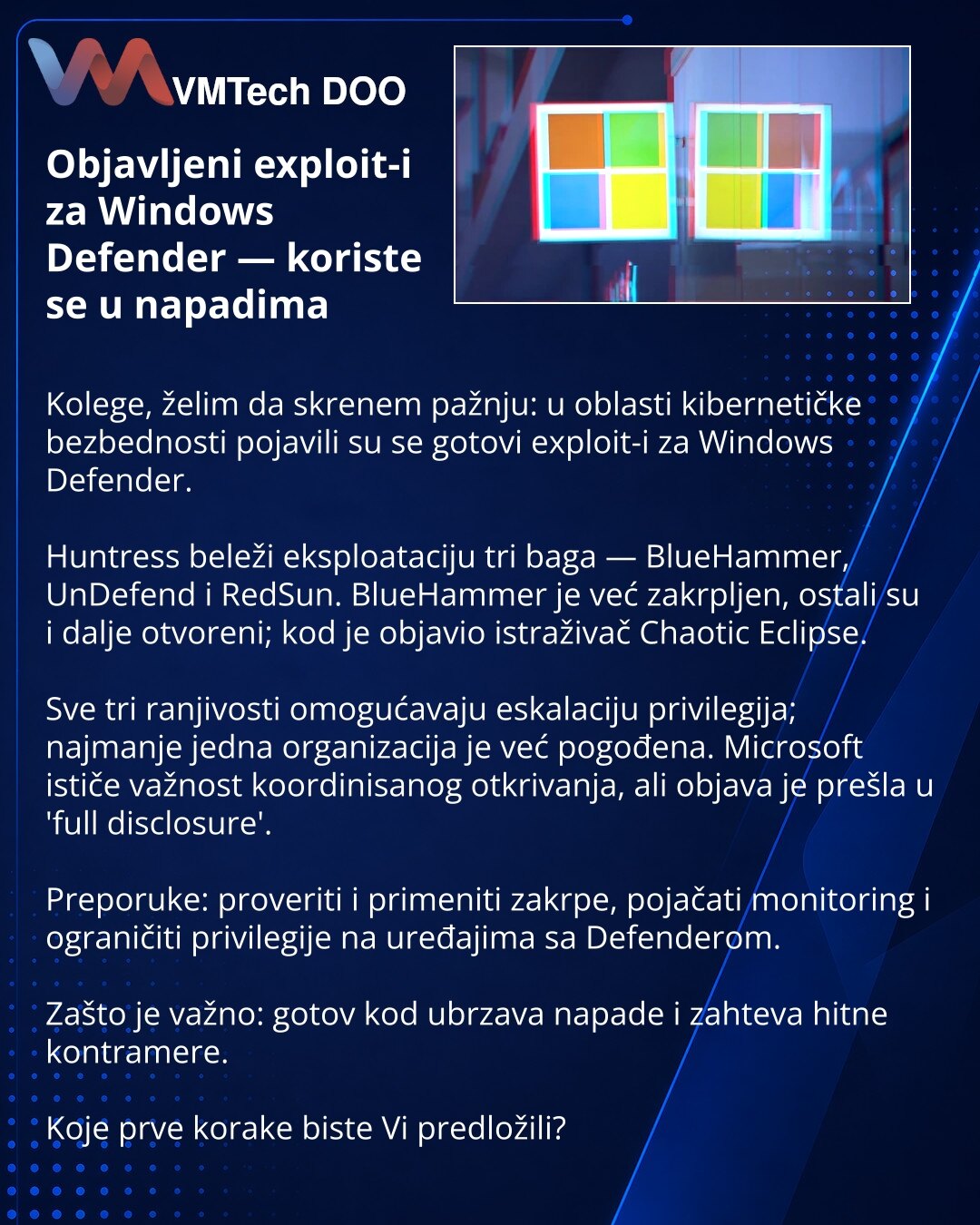 Objavljeni exploit-i za Windows Defender — koriste se u napadima

Kolege, želim da skrenem pažnju: u oblasti kibernetičke bezbednosti pojavili su se gotovi exploit-i za Windows Defender.

Huntress beleži eksploataciju tri baga — BlueHammer, UnDefend i RedSun. BlueHammer je već zakrpljen, ostali su i dalje otvoreni; kod je objavio istraživač Chaotic Eclipse.

Sve tri ranjivosti omogućavaju eskalaciju privilegija; najmanje jedna organizacija je već pogođena. Microsoft ističe važnost koordinisanog