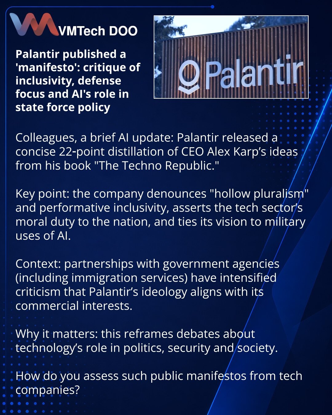 Palantir je objavio „manifest”: kritika inkluzivnosti, fokus na odbranu i uloga veštačke inteligencije u primeni sile

Dragi prijatelji, želim podeliti iz sveta veštačke inteligencije: Palantir je objavio kratku 22‑tačkastu sintezu ideja CEO‑a Aleksandra Karpa iz knjige „Tehnološka republika”.

Suština: kompanija kritikuje „praznu pluralnost” i inkluzivnost, naglašava moralnu obavezu tehnološke scene prema državi i povezuje budućnost sa vojnim primenama veštačke inteligencije.

Kontekst: partner