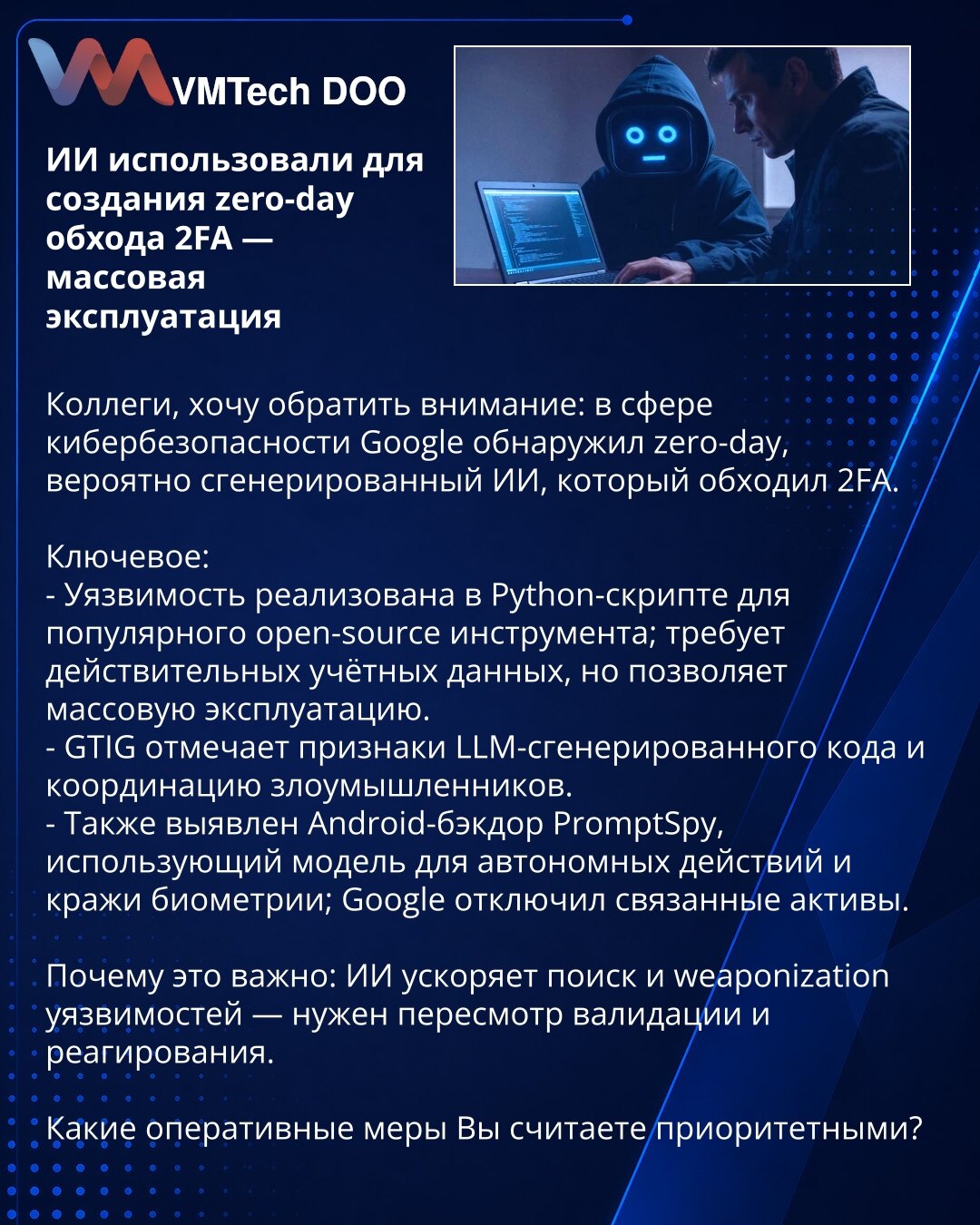 AI iskorišćen za kreiranje zero-day zaobilaženja 2FA — masovna eksploatacija

Kolege, želim skrenuti pažnju: u oblasti kibersigurnosti Google je otkrio zero-day, verovatno generisan od strane AI, koji zaobilazi 2FA.

Ključne tačke:
- Ranjivost je implementirana u Python skripti za popularni open-source alat; zahteva validne akreditive, ali omogućava masovnu eksploataciju.
- GTIG primećuje znakove koda generisanog LLM-om i koordinaciju napadača.
- Takođe je otkriven Android backdoor PromptSpy koj