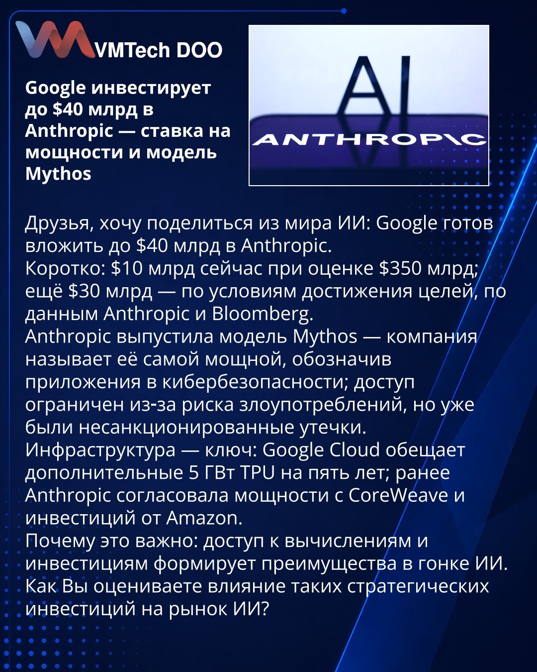 Google investira do 40 milijardi dolara u Anthropic — ulog u kapacitete i model Mythos

Prijatelji, želim da podelim vest iz sveta AI: Google je spreman da uloži do 40 milijardi dolara u Anthropic.
Kratko: 10 milijardi odmah pri proceni od 350 milijardi; još 30 milijardi zavisi od postizanja ciljeva, po podacima Anthropic i Bloomberga.
Anthropic je objavio model Mythos — kompanija ga naziva najmoćnijim, ističući primene u sajberbezbednosti; pristup je ograničen zbog rizika zloupotrebe, ali su ve