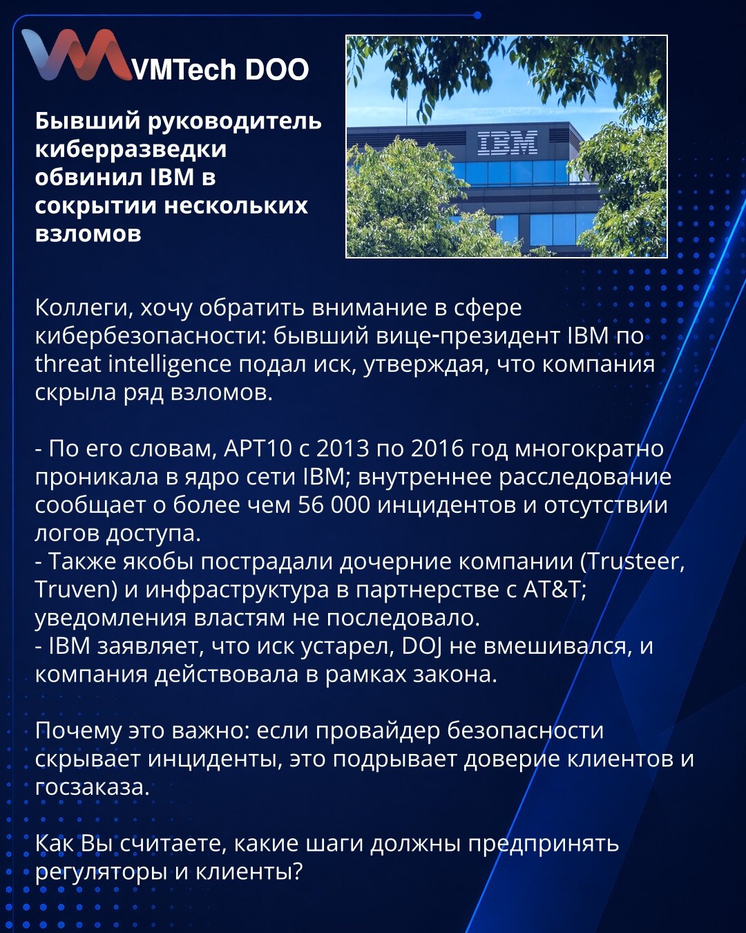 Bivši rukovodilac sajber‑obaveštajne službe optužio IBM za prikrivanje proboja

Kolege, skrećem pažnju na sajber‑bezbednost: bivši potpredsednik IBM za threat intelligence podneo je tužbu tvrdeći da je kompanija prikrila niz proboja.

- Po njemu, APT10 (2013–2016) više puta je prodirala u jezgro IBM mreže; interna istraga navodi >56.000 incidenata i odsustvo logova.
- Navodno su pogođene zavisne firme (Trusteer, Truven) i infrastruktura u partnerstvu s AT&T; nadležni nisu obavešteni.
- IBM: tužb