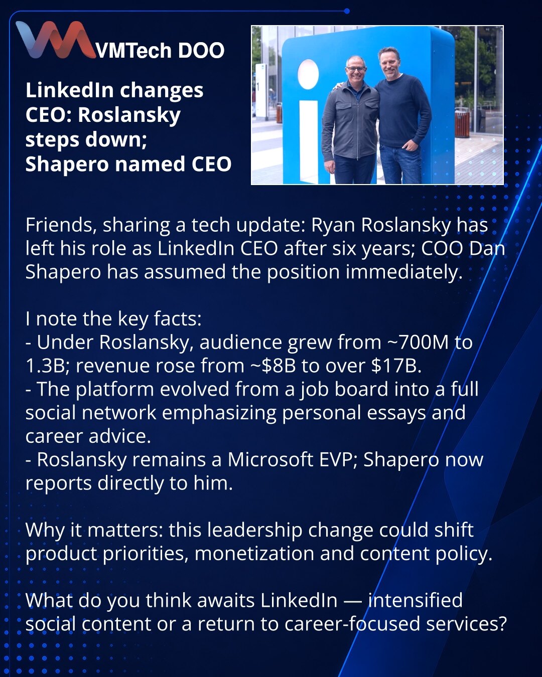 LinkedIn menja generalnog direktora: Roslanski odlazi, Shapero — novi CEO

Dragi prijatelji, želim da podelim vest iz sveta tehnologije: Ryan Roslanski je napustio mesto CEO LinkedIn-a posle šest godina, a COO Dan Shapero je odmah preuzeo dužnost.

Ističem ključne činjenice:
- Za vreme Roslanskog publika je porasla sa ~700M na 1,3Mrd, prihod sa ~$8mlrd na preko $17mlrd.
- Platforma je transformisana iz oglasne table u punopravnu društvenu mrežu sa ličnim esejima i savetima.
- Roslanski ostaje EV