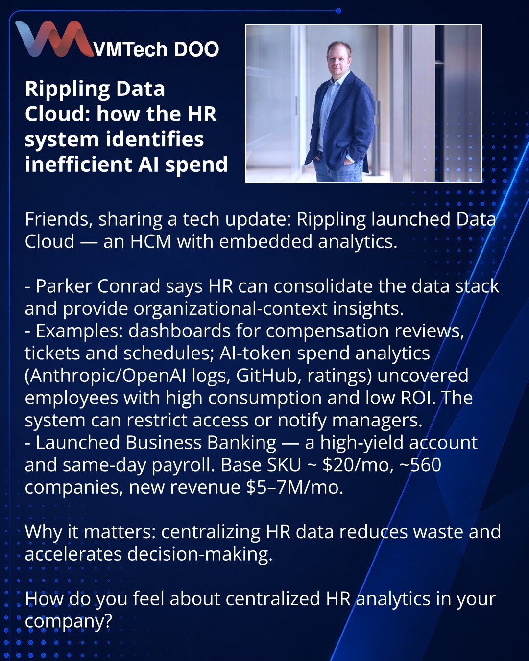 Rippling Data Cloud: kako HR‑sistem otkriva neefikasne troškove za VI

Iz sveta tehnologije: Rippling je pokrenuo Data Cloud — HCM sa analitikom.

- Parker Conrad: HR može da konsoliduje stog podataka i pruži kontekst organizacione strukture.
- Primeri: dashboardi za reviziju kompenzacija, tikete i rasporede; analiza troškova tokena za VI (logovi Anthropic/OpenAI, GitHub, rejting) otkrila je zaposlene sa visokom potrošnjom i niskom efikasnošću. Sistem može ograničiti pristup ili obavestiti menad