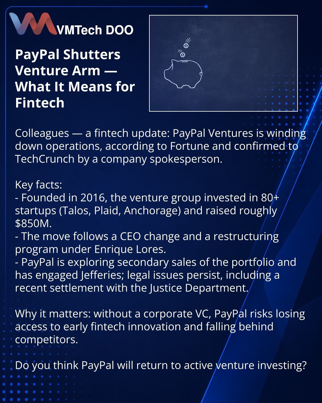 PayPal zatvara venture krilo — šta to znači za fintech

Prijatelji, želim podeliti novost iz sveta fintecha: PayPal Ventures obustavlja aktivnosti, navode Fortune i potvrdio je predstavnik kompanije TechCrunch.

Ključne činjenice:
- Venture tim osnovan 2016. uložio je u više od 80 startapa (Talos, Plaid, Anchorage) i prikupio oko 850 M$.
- Odluka je usledila posle smene CEO i programa restrukturiranja pod vođstvom Enrique Loresa.
- PayPal razmatra sekundarne prodaje portfolija i angažovao Jeffer
