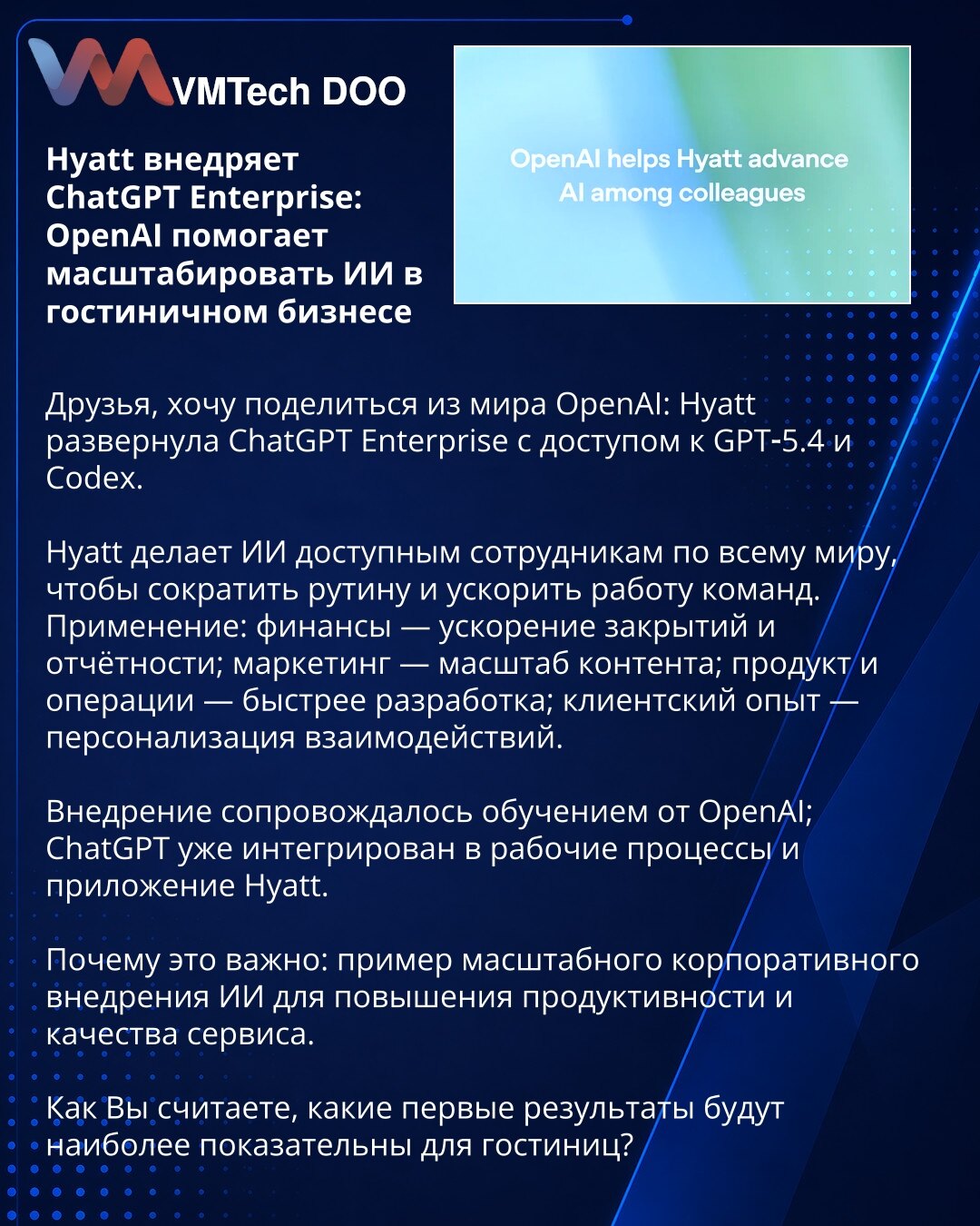 Hyatt uvodi ChatGPT Enterprise: OpenAI pomaže u skaliranju veštačke inteligencije u hotelskoj industriji

Dragi prijatelji, želim podeliti iz sveta OpenAI: Hyatt je implementirao ChatGPT Enterprise sa pristupom GPT‑5.4 i Codexu.

Hyatt čini veštačku inteligenciju dostupnom zaposlenima širom sveta kako bi smanjio rutinske zadatke i ubrzao rad timova.
Primene: finansije — ubrzanje zatvaranja i izveštavanja; marketing — skaliranje sadržaja; proizvod i operacije — brži razvoj; korisničko iskustvo —
