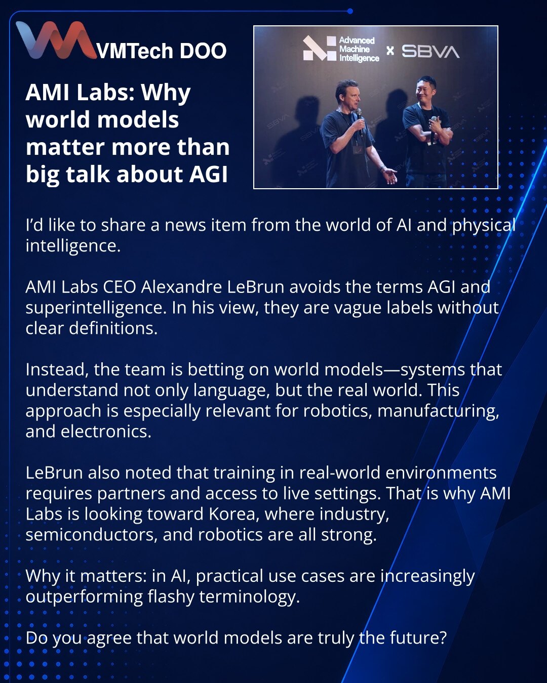 AMI Labs: zašto su world modeli važniji od glasnih priča o AGI

Prijatelji, Želim da podelim vest iz sveta veštačke inteligencije i fizičke inteligencije.

CEO kompanije AMI Labs, Alexandre LeBrun, ne koristi termine AGI i superinteligencija. Po njegovom mišljenju, to su nejasne reči bez precizne definicije.

Umesto toga, tim stavlja fokus na world modele — sisteme koji razumeju ne samo jezik, već i stvarni svet. Ovakav pristup je posebno važan za robotiku, proizvodnju i elektroniku.

LeBrun je