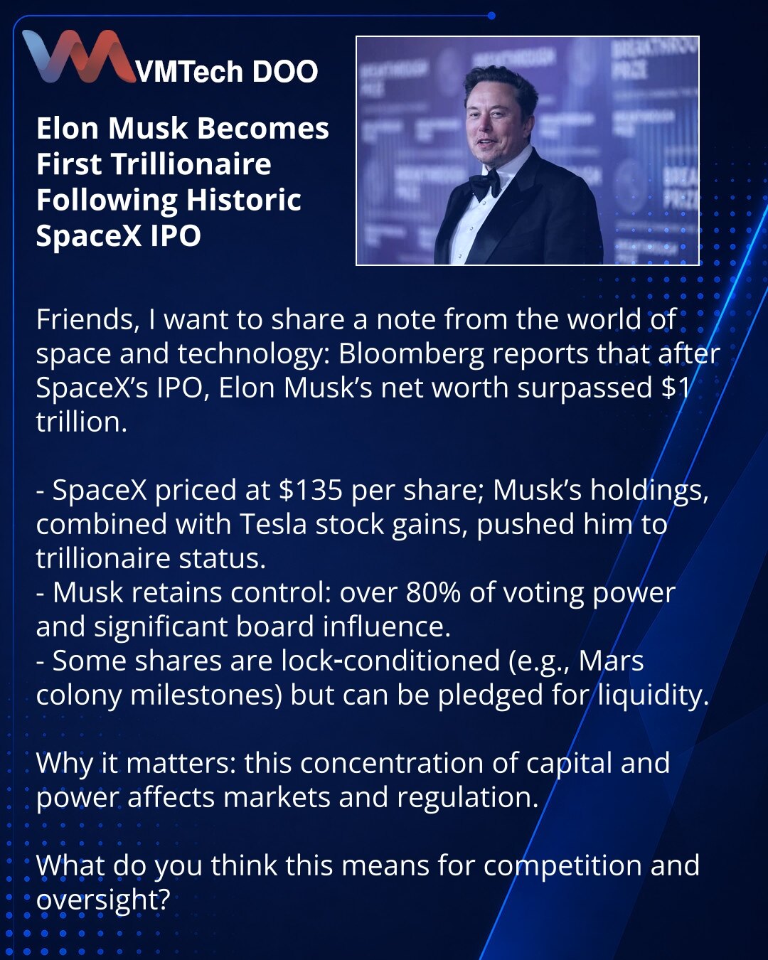 Ilon Mask postao prvi trilioner nakon istorijskog IPO SpaceX

Prijatelji, želim da podelim vest iz sveta svemira i tehnologije: Bloomberg izveštava da je nakon IPO SpaceX bogatstvo Ilona Maska premašilo 1 bilion dolara.

- SpaceX je plasirana po 135 dolara po akciji; Maskov paket i rast cena akcija zajedno sa udelom u Tesli dali su mu status trilionera.
- Ipak, Mask zadržava kontrolu: više od 80% glasova i uticaj u odboru direktora.
- Deo akcija ne može se prodato bez ispunjenja ciljeva (koloniz