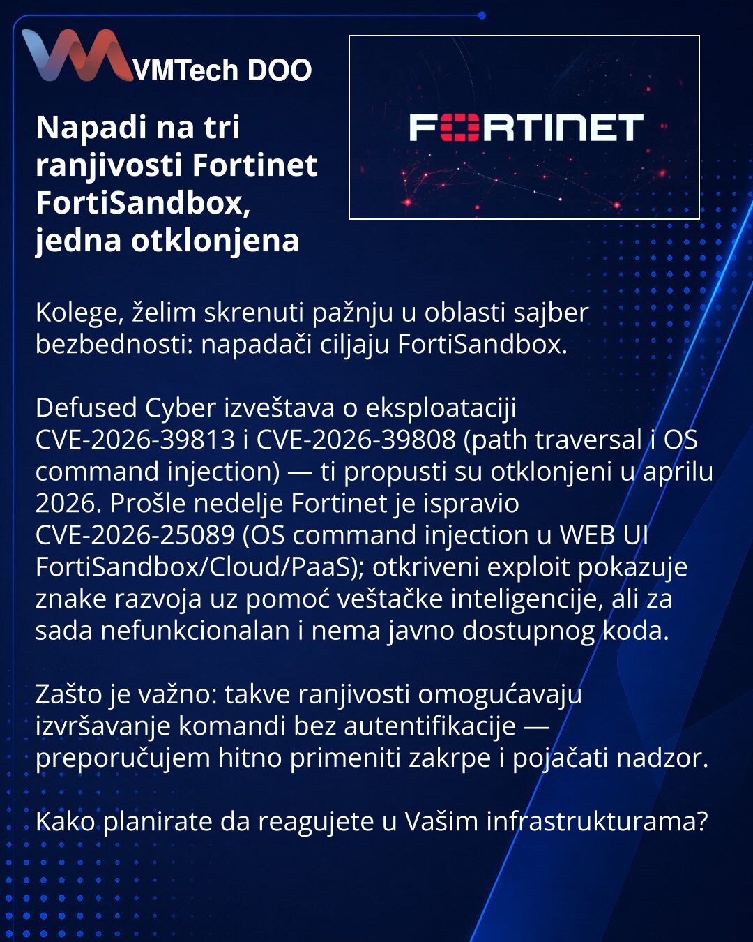 Napadi na tri ranjivosti Fortinet FortiSandbox, jedna otklonjena

Kolege, želim skrenuti pažnju u oblasti sajber bezbednosti: napadači ciljaju FortiSandbox.

Defused Cyber izveštava o eksploataciji CVE-2026-39813 i CVE-2026-39808 (path traversal i OS command injection) — ti propusti su otklonjeni u aprilu 2026. Prošle nedelje Fortinet je ispravio CVE-2026-25089 (OS command injection u WEB UI FortiSandbox/Cloud/PaaS); otkriveni exploit pokazuje znake razvoja uz pomoć veštačke inteligencije, ali z