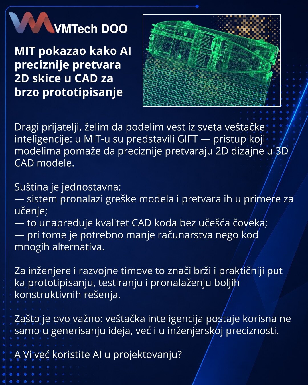 MIT pokazao kako AI preciznije pretvara 2D skice u CAD za brzo prototipisanje

Dragi prijatelji, želim da podelim vest iz sveta veštačke inteligencije: u MIT-u su predstavili GIFT — pristup koji modelima pomaže da preciznije pretvaraju 2D dizajne u 3D CAD modele.

Suština je jednostavna:
— sistem pronalazi greške modela i pretvara ih u primere za učenje;
— to unapređuje kvalitet CAD koda bez učešća čoveka;
— pri tome je potrebno manje računarstva nego kod mnogih alternativa.

Za inženjere i razv