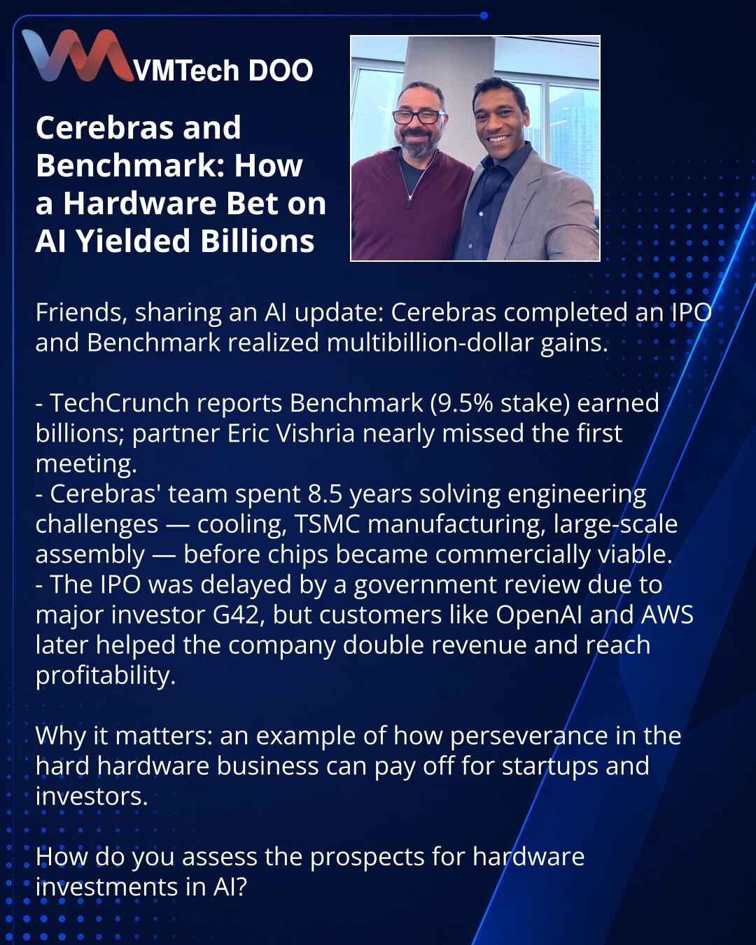 Cerebras i Benchmark: hardver u AI doneo milijarde

Poštovani, želim podeliti iz sveta veštačke inteligencije: Cerebras je uspešno izvela IPO, a Benchmark ostvario višemilijardnu dobit.

- Prema TechCrunch‑u, investitor Benchmark (9,5% akcija) zaradio je milijarde; jedan od partnera, Eric Vishria, skoro da nije prisustvovao prvom sastanku.
- Tim Cerebrasa tokom 8,5 godina rešavao je inženjerske probleme — hlađenje, proizvodnja kod TSMC‑a, masovna montaža — pre nego što su čipovi postali komercij