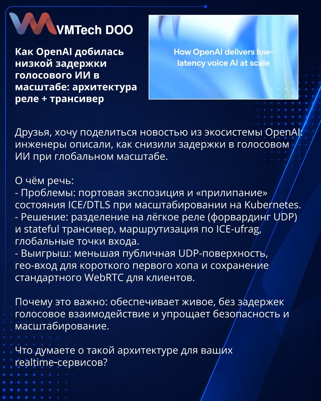 Kako je OpenAI postigla nisku latenciju glasovnog AI u velikoj skali: arhitektura releja + transiver

Prijatelji, želim da podelim vest iz OpenAI ekosistema: inženjeri su opisali kako su smanjili latenciju u glasovnom AI pri globalnom skaliranju.

O čemu se radi:
- Problem: izlaganje portova i „lepljenje“ ICE/DTLS stanja pri skaliranju na Kubernetesu.
- Rešenje: podela na lagani relej (forwarding UDP) i stateful transiver, rutiranje po ICE-ufrag, globalne ulazne tačke.
- Dobit: manja javna UDP-p