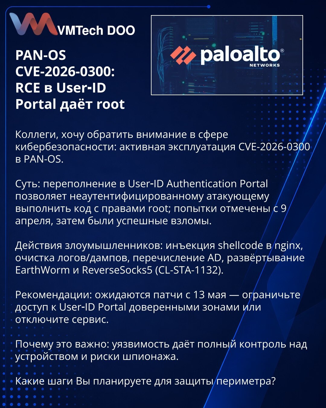 PAN-OS CVE-2026-0300: RCE u User‑ID Portal daje root

Kolege, želim da skrenem pažnju u oblasti sajber bezbednosti: aktivna eksploatacija CVE-2026-0300 u PAN-OS.

Suština: overflow u User‑ID Authentication Portalu omogućava neautentifikovanom napadaču izvršavanje koda sa root privilegijama; pokušaji su zabeleženi od 9. aprila, a potom su usledila uspešna kompromitovanja.

Radnje napadača: ubacivanje shellcode u nginx, brisanje logova/dumpova, enumeracija AD, deploy EarthWorm i ReverseSocks5 (CL-