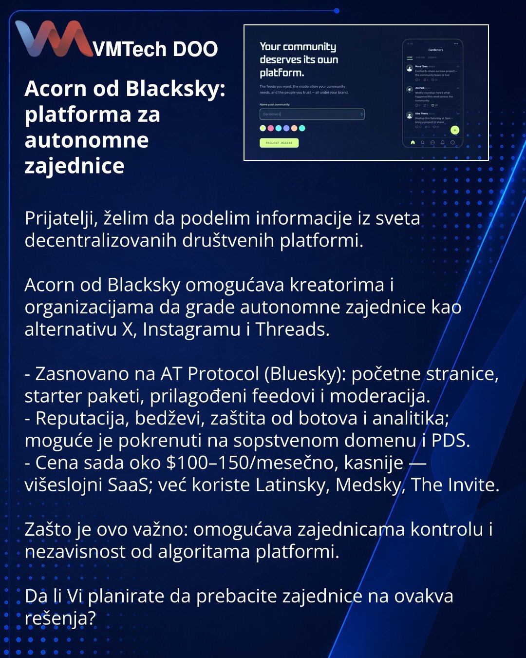 Acorn od Blacksky: platforma za autonomne zajednice

Prijatelji, želim da podelim informacije iz sveta decentralizovanih društvenih platformi.

Acorn od Blacksky omogućava kreatorima i organizacijama da grade autonomne zajednice kao alternativu X, Instagramu i Threads.

- Zasnovano na AT Protocol (Bluesky): početne stranice, starter paketi, prilagođeni feedovi i moderacija.
- Reputacija, bedževi, zaštita od botova i analitika; moguće je pokrenuti na sopstvenom domenu i PDS.
- Cena sada oko $100–