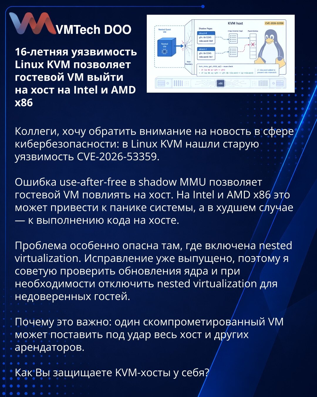 16-godišnja ranjivost Linux KVM omogućava gostujućoj VM da izađe na host na Intel i AMD x86

Kolege, želim da skrenem pažnju na vest iz oblasti sajber bezbednosti: u Linux KVM pronađena je stara ranjivost CVE-2026-53359.

Greška use-after-free u shadow MMU omogućava gostujućoj VM da utiče na host. Na Intel i AMD x86 to može dovesti do pada sistema, a u najgorem slučaju — do izvršavanja koda na hostu.

Problem je posebno opasan tamo gde je omogućena ugnježdena virtuelizacija. Ispravka je već obja