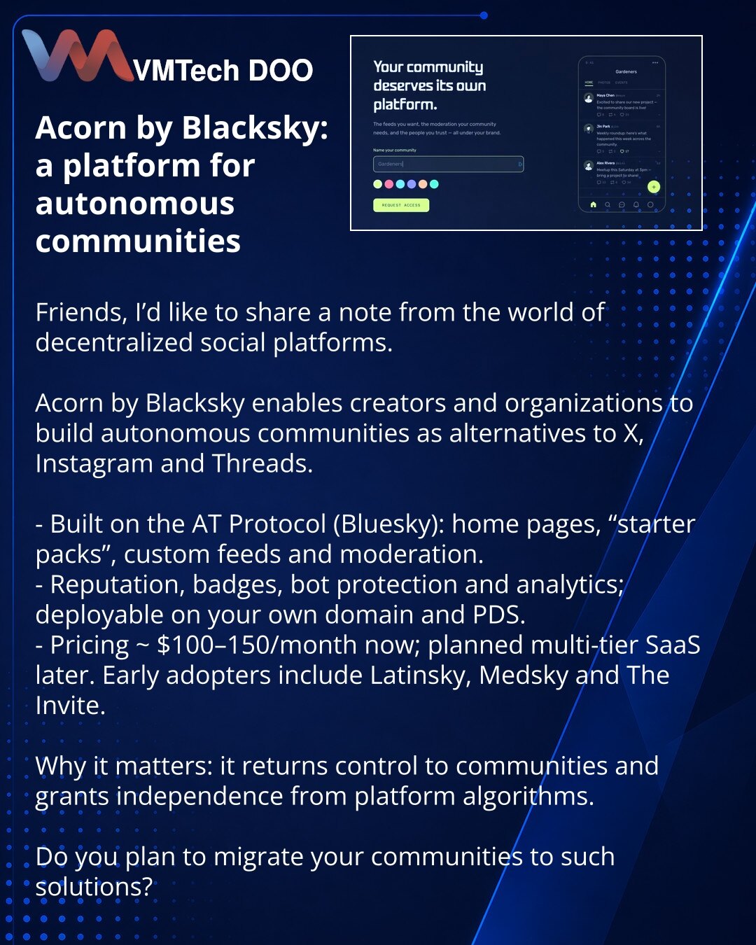 Acorn od Blacksky: platforma za autonomne zajednice

Prijatelji, želim da podelim informacije iz sveta decentralizovanih društvenih platformi.

Acorn od Blacksky omogućava kreatorima i organizacijama da grade autonomne zajednice kao alternativu X, Instagramu i Threads.

- Zasnovano na AT Protocol (Bluesky): početne stranice, starter paketi, prilagođeni feedovi i moderacija.
- Reputacija, bedževi, zaštita od botova i analitika; moguće je pokrenuti na sopstvenom domenu i PDS.
- Cena sada oko $100–