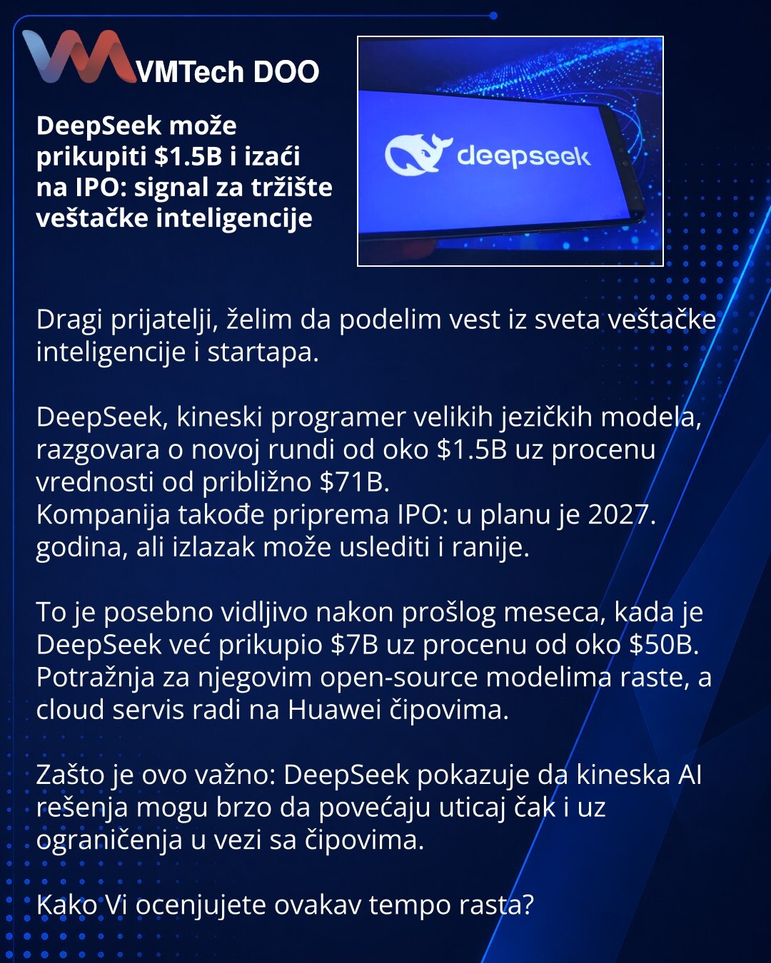DeepSeek može prikupiti $1.5B i izaći na IPO: signal za tržište veštačke inteligencije

Dragi prijatelji, želim da podelim vest iz sveta veštačke inteligencije i startapa.

DeepSeek, kineski programer velikih jezičkih modela, razgovara o novoj rundi od oko $1.5B uz procenu vrednosti od približno $71B.
Kompanija takođe priprema IPO: u planu je 2027. godina, ali izlazak može uslediti i ranije.

To je posebno vidljivo nakon prošlog meseca, kada je DeepSeek već prikupio $7B uz procenu od oko $50B.
P