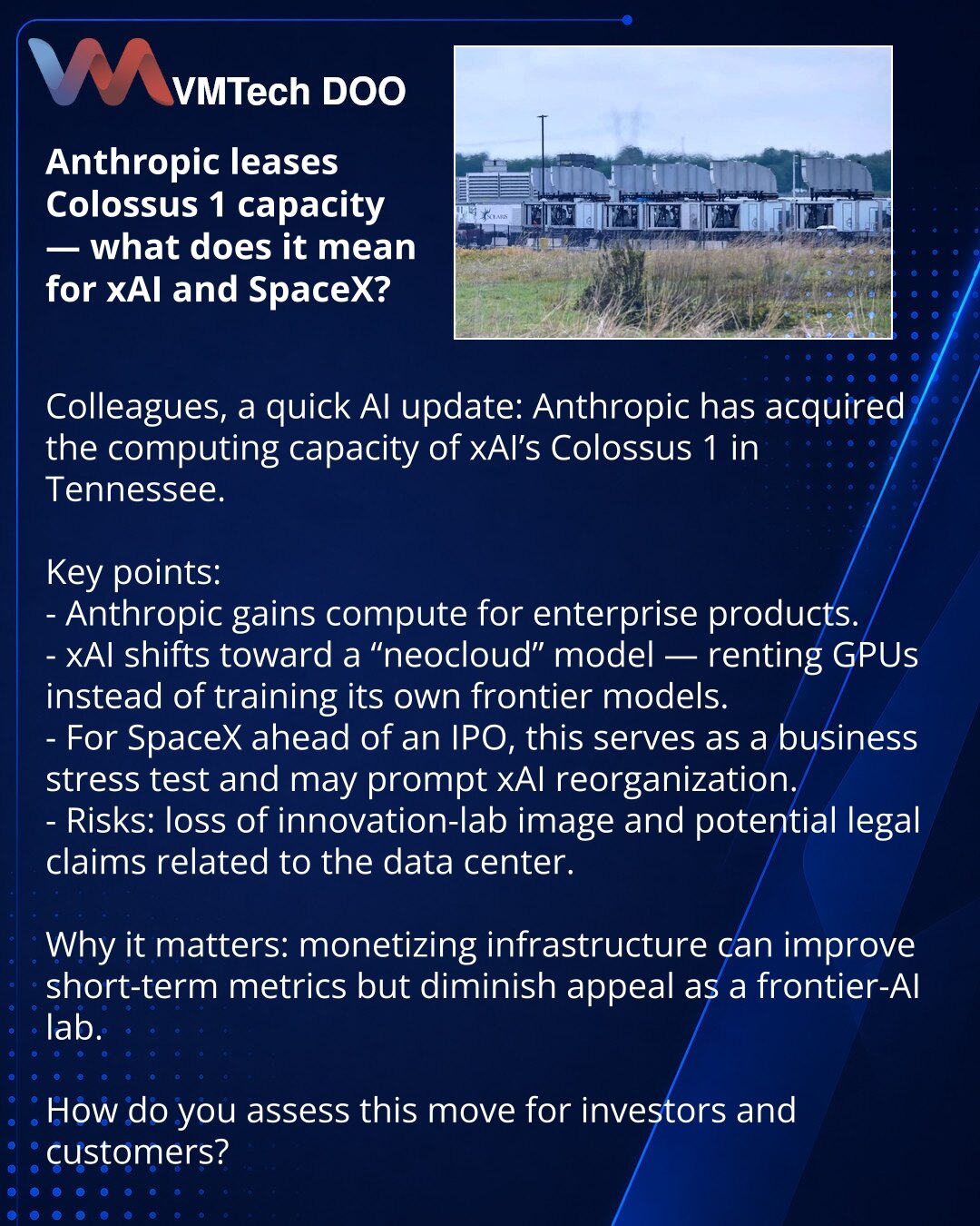 Anthropic iznajmljuje kapacitete Colossus 1 — šta to znači za xAI i SpaceX?

Poštovani, želim podeliti iz sveta IA: Anthropic je iznajmio računarske kapacitete Colossus 1 kompanije xAI u Tennesseeju.

Ključne tačke:
- Anthropic dobija računarske resurse za korporativne proizvode.
- xAI se pretvara u neocloud — iznajmljivanje GPU umesto obuke sopstvenih frontier-modela.
- Za SpaceX pred IPO, ovo je provera poslovanja i moguća reorganizacija xAI.
- Rizici: gubitak ugleda inovatora i pravni zahtevi