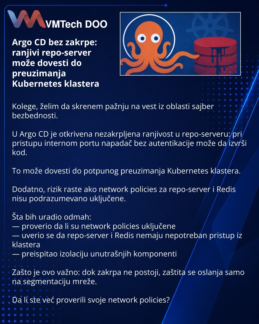Argo CD bez zakrpe: ranjivi repo-server može dovesti do preuzimanja Kubernetes klastera

Kolege, želim da skrenem pažnju na vest iz oblasti sajber bezbednosti.

U Argo CD je otkrivena nezakrpljena ranjivost u repo-serveru: pri pristupu internom portu napadač bez autentikacije može da izvrši kod.

To može dovesti do potpunog preuzimanja Kubernetes klastera.

Dodatno, rizik raste ako network policies za repo-server i Redis nisu podrazumevano uključene.

Šta bih uradio odmah:
— proverio da li su ne