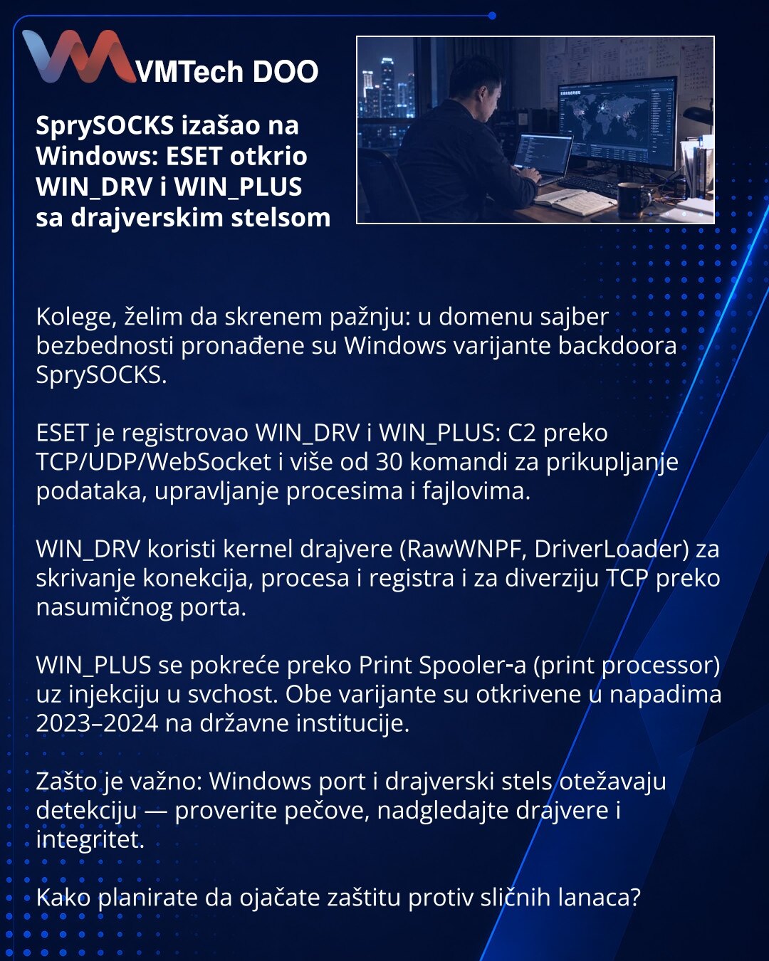 SprySOCKS izašao na Windows: ESET otkrio WIN_DRV i WIN_PLUS sa drajverskim stelsom

Kolege, želim da skrenem pažnju: u domenu sajber bezbednosti pronađene su Windows varijante backdoora SprySOCKS.

ESET je registrovao WIN_DRV i WIN_PLUS: C2 preko TCP/UDP/WebSocket i više od 30 komandi za prikupljanje podataka, upravljanje procesima i fajlovima.

WIN_DRV koristi kernel drajvere (RawWNPF, DriverLoader) za skrivanje konekcija, procesa i registra i za diverziju TCP preko nasumičnog porta.

WIN_PLUS