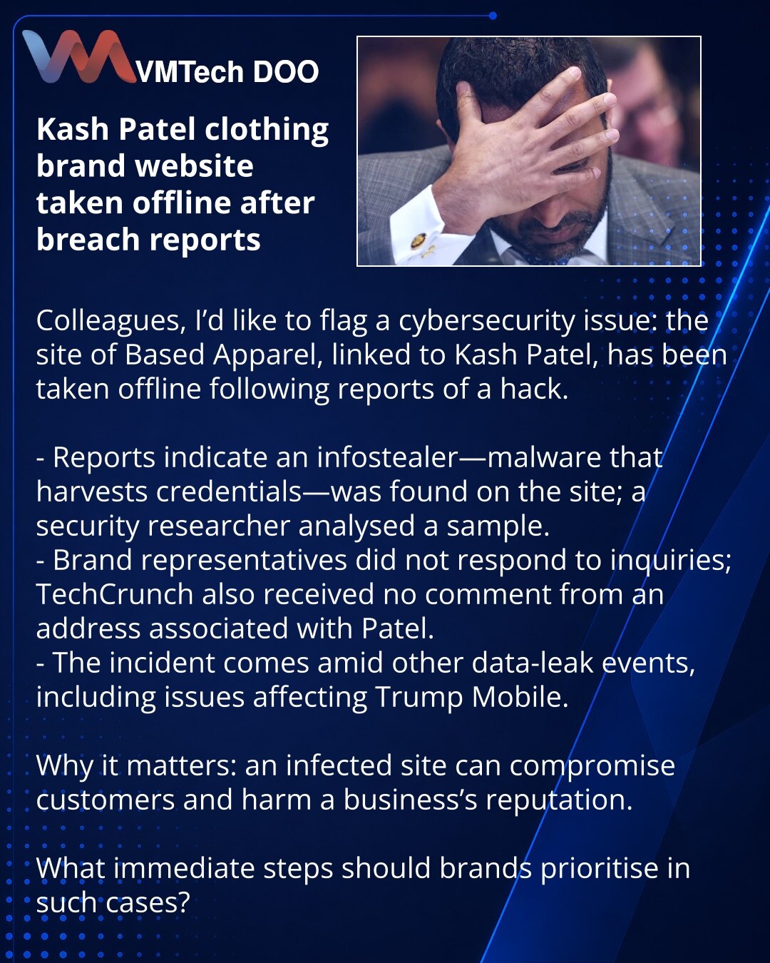 Sajt modnog brenda Kash Patel zatvoren nakon izveštaja o hakovanju

Kolege, želim da skrenem pažnju u oblasti kibernetičke bezbednosti: sajt modnog brenda Based Apparel, povezan sa Kashom Patelom, onemogućen je nakon izveštaja o hakovanju.

- Prema izveštajima, na sajtu je otkriven infostealer — malver za krađu akreditiva; istraživač bezbednosti analizirao je uzorak.
- Predstavnici brenda nisu odgovorili na upite, TechCrunch takođe nije dobio komentar sa adrese povezane sa Patelom.
- Incident se