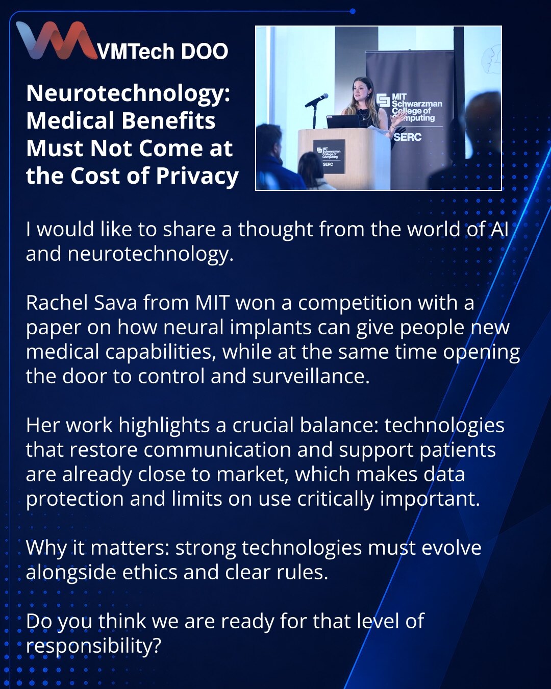 Neurotehnologije: korist za medicinu ne sme da postane rizik za privatnost

Dragi prijatelji, želim da podelim misao iz sveta veštačke inteligencije i neurotehnologija.

Rachel Sava sa MIT-a pobedila je na konkursu radom o tome kako neuroimplantati mogu ljudima da daju nove mogućnosti u medicini, ali istovremeno i da otvore put kontroli i nadzoru.

Ona pokazuje važnu ravnotežu: tehnologije za obnovu komunikacije i pomoć pacijentima već su blizu tržišta, pa pitanja zaštite podataka i granica upot