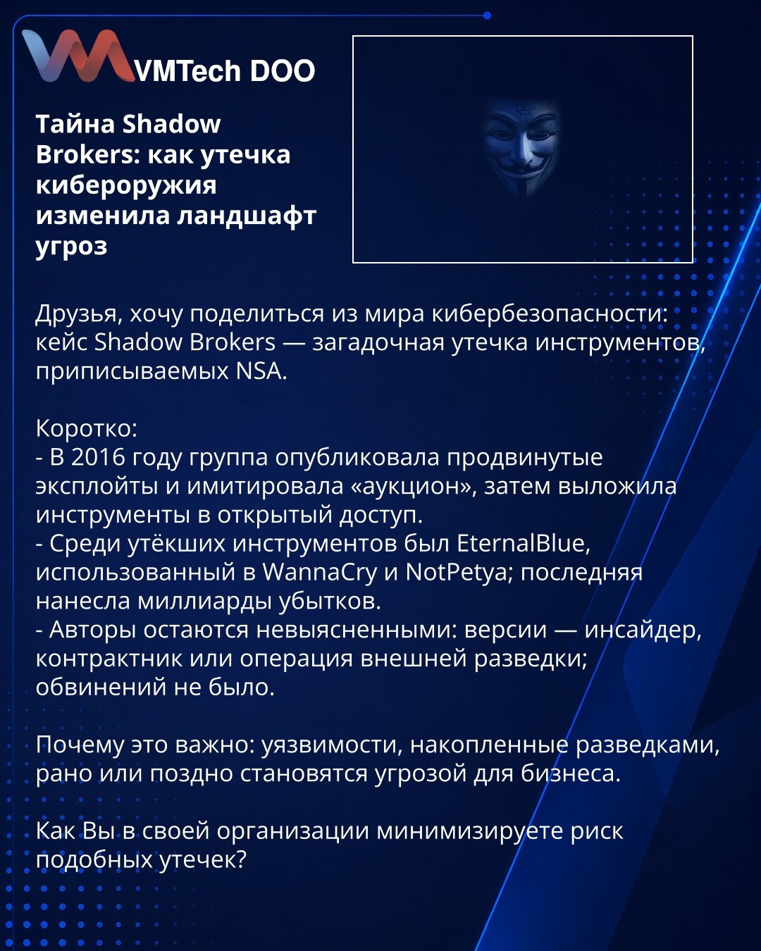 Tajna Shadow Brokers: kako curenje sajber-oružja promenilo pejzaž pretnji

Dragi prijatelji, želim podeliti iz sveta sajber-bezbednosti: slučaj Shadow Brokers — misteriozno curenje alata pripisivanih NSA.

Kratko:
- 2016. grupa je objavila napredne eksploite i simulirala „aukciju“, zatim učinila alate javno dostupnim.
- Među procurelim alatima bio je EternalBlue, iskorišćen u WannaCry i NotPetya; NotPetya je nanela milijarde štete.
- Autori ostaju neidentifikovani: spekulacije uključuju insajder