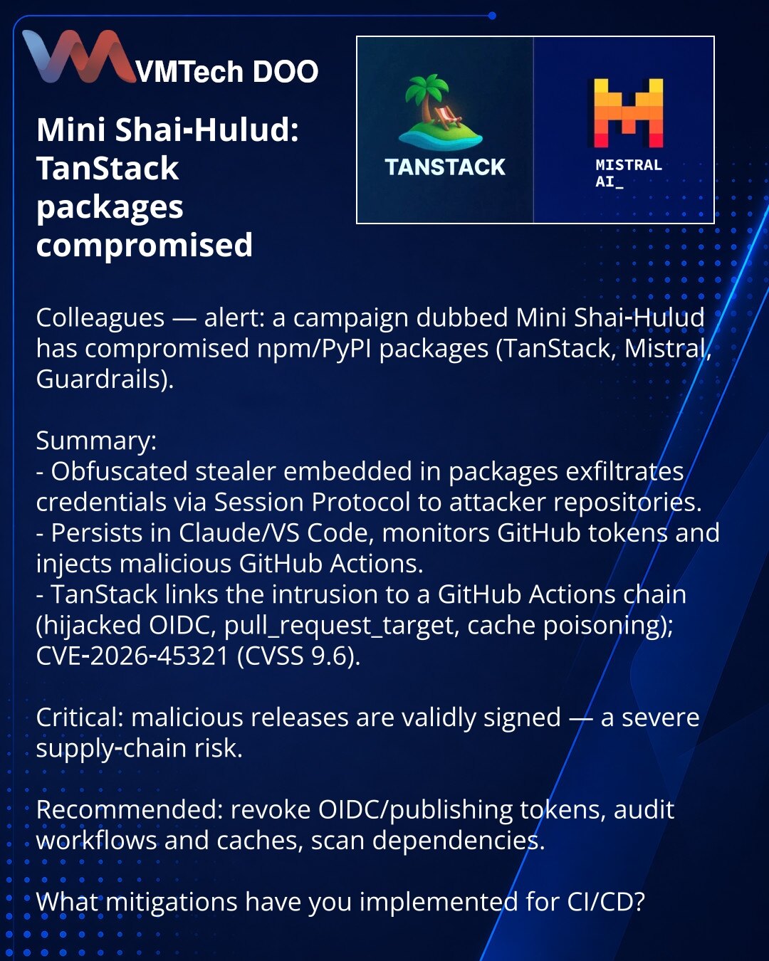 Mini Shai-Hulud: kompromitovani paketi TanStack

Kolege, pažnja: u oblasti sajber bezbednosti otkrivena je kampanja Mini Shai‑Hulud koja je kompromitovala npm/PyPI pakete (TanStack, Mistral, Guardrails).

Ukratko:
- U pakete je ubačen obfuskovani stealer koji krade kredencijale; podaci odlaze preko Session Protocol u repozitorije napadača.
- Ostaje u Claude/VS Code, nadgleda GitHub tokene i ubacuje maliciozne GitHub Actions.
- TanStack povezuje napad sa lancem GitHub Actions (hijacked OIDC, pull