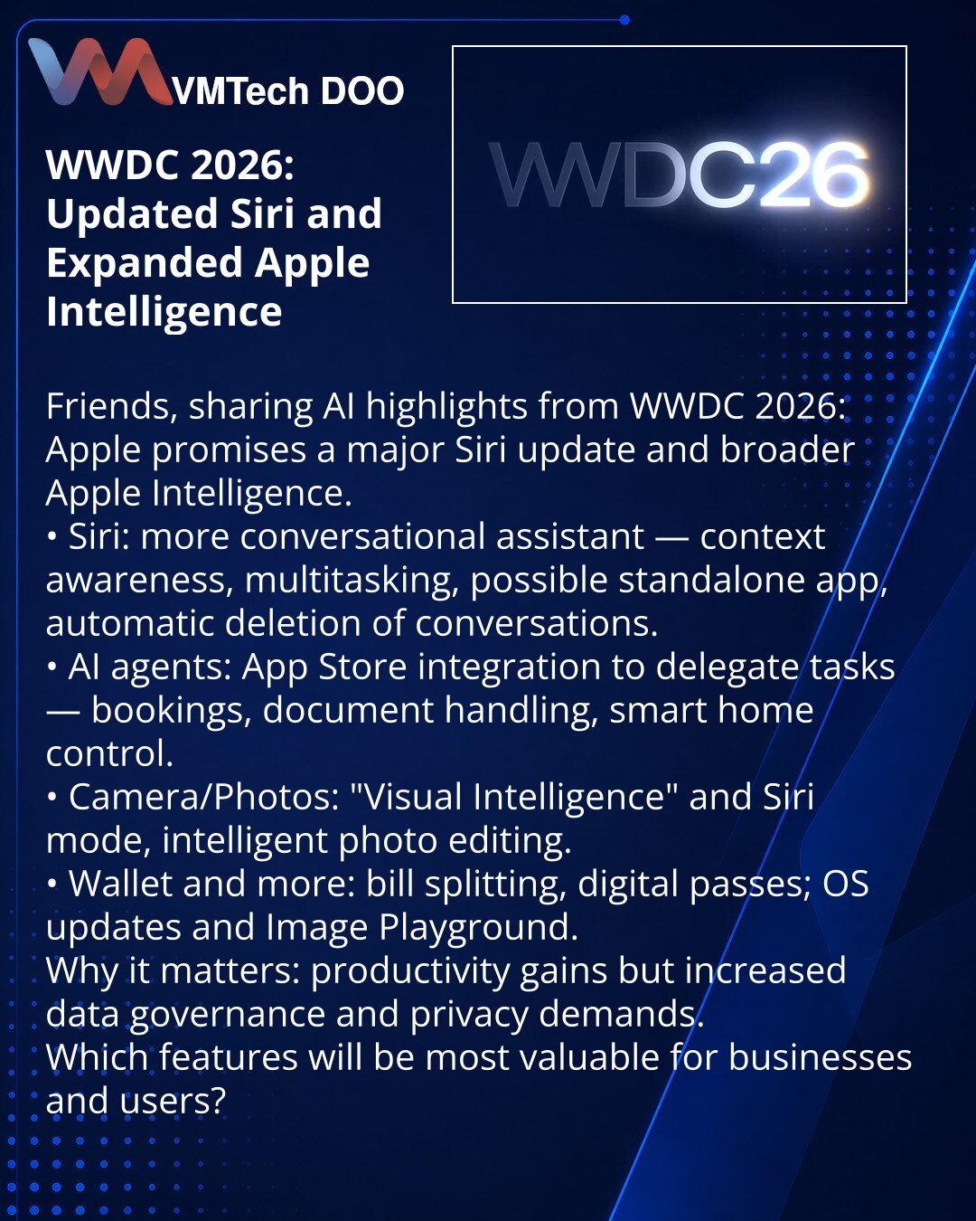 WWDC 2026: nadograđeni Siri i proširenje Apple Intelligence

Poštovani, delim vijesti iz sveta veštačke inteligencije: na WWDC 2026 Apple najavljuje značajnu nadogradnju Siri i proširenje Apple Intelligence.
• Siri: prirodniji razgovor — kontekst, multitasking, moguće zasebna aplikacija i automatsko brisanje poruka.
• AI-agenti: integracija u App Store za delegiranje zadataka — rezervacije, dokumente, pametni dom.
• Kamera/Foto: „Visual Intelligence“ i Siri režim, pametno uređivanje slika.
• Wal