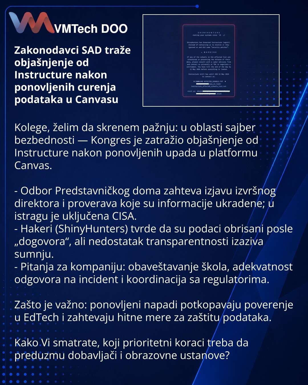 Zakonodavci SAD traže objašnjenje od Instructure nakon ponovljenih curenja podataka u Canvasu

Kolege, želim da skrenem pažnju: u oblasti sajber bezbednosti — Kongres je zatražio objašnjenje od Instructure nakon ponovljenih upada u platformu Canvas.

- Odbor Predstavničkog doma zahteva izjavu izvršnog direktora i proverava koje su informacije ukradene; u istragu je uključena CISA.
- Hakeri (ShinyHunters) tvrde da su podaci obrisani posle „dogovora“, ali nedostatak transparentnosti izaziva sumnju