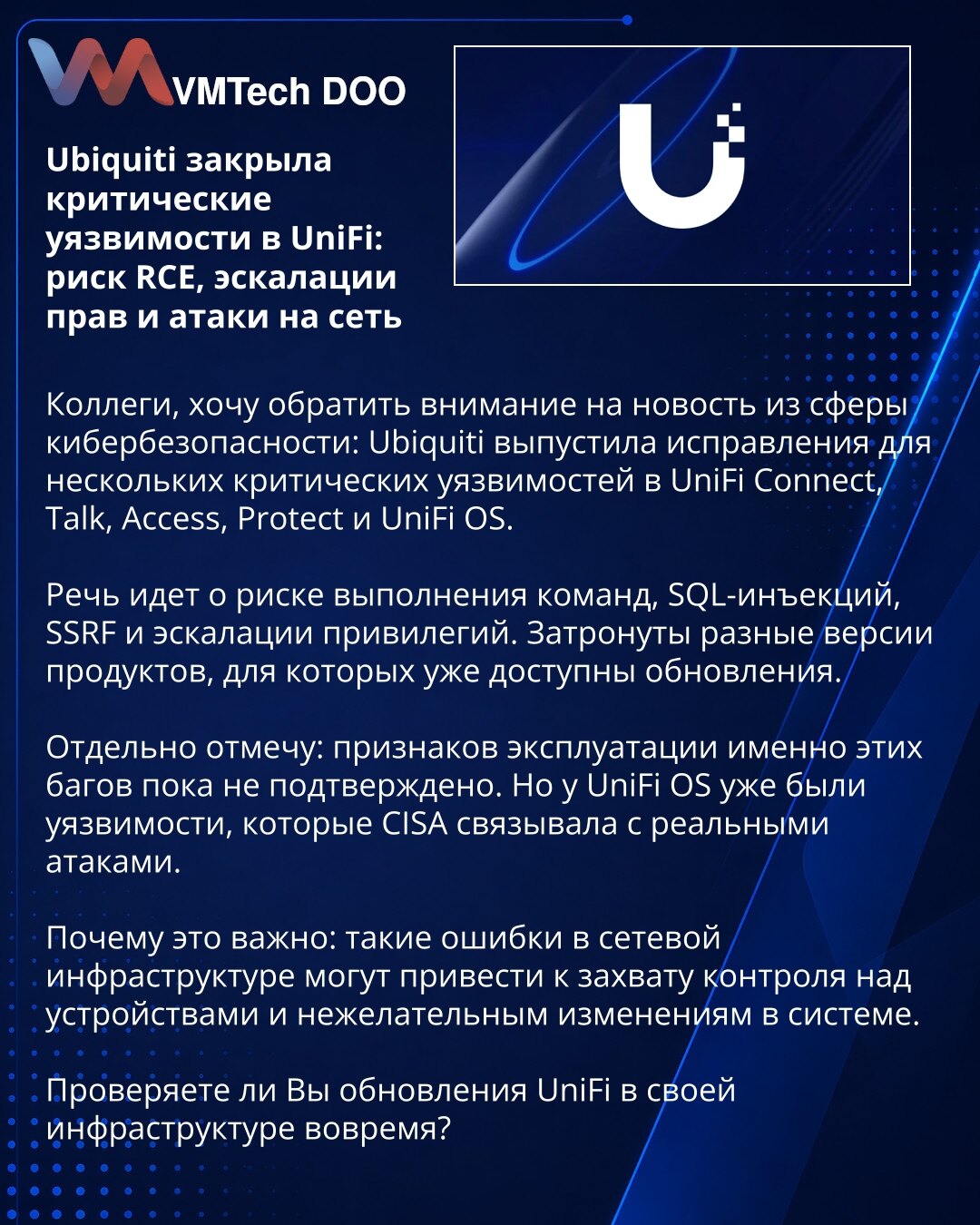 Ubiquiti je zatvorio kritične ranjivosti u UniFi: rizik od RCE, eskalacije privilegija i napada na mrežu

Kolege, želim da skrenem Vašu pažnju na vest iz oblasti sajber bezbednosti: Ubiquiti je objavio ispravke za nekoliko kritičnih ranjivosti u UniFi Connect, Talk, Access, Protect i UniFi OS.

Radi se o riziku izvršavanja komandi, SQL injekcija, SSRF i eskalacije privilegija. Pogođene su različite verzije proizvoda, za koje su ažuriranja već dostupna.

Posebno napominjem: nema potvrđenih znakov