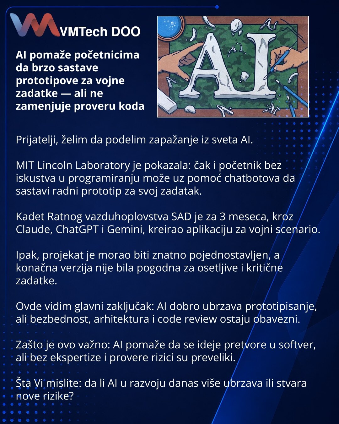 AI pomaže početnicima da brzo sastave prototipove za vojne zadatke — ali ne zamenjuje proveru koda

Prijatelji, želim da podelim zapažanje iz sveta AI.

MIT Lincoln Laboratory je pokazala: čak i početnik bez iskustva u programiranju može uz pomoć chatbotova da sastavi radni prototip za svoj zadatak.

Kadet Ratnog vazduhoplovstva SAD je za 3 meseca, kroz Claude, ChatGPT i Gemini, kreirao aplikaciju za vojni scenario.

Ipak, projekat je morao biti znatno pojednostavljen, a konačna verzija nije bil