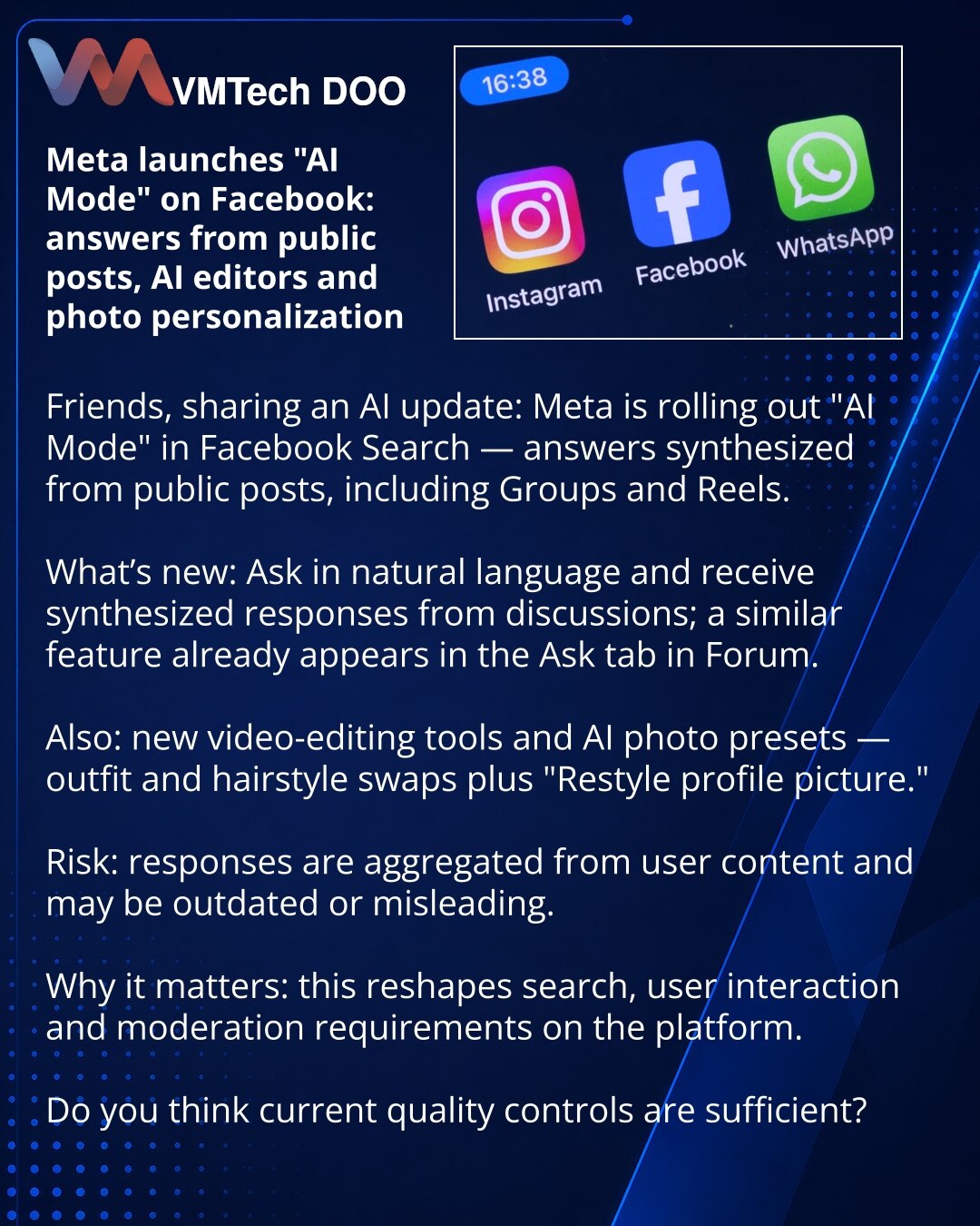 Meta pokrenula 'AI Mode' na Facebooku: odgovori iz javnih objava, AI-editori i personalizacija

Poštovani, želim da podelim informaciju iz sveta veštačke inteligencije: Meta uvodi 'AI Mode' u pretragu Facebooka — odgovori se formiraju na osnovu javnih objava, uključujući Grupe i Reels.

Šta je urađeno: možete postavljati pitanja jednostavnim jezikom i dobijati sintetizovane odgovore iz diskusija; slična funkcija postoji u kartici 'Ask' u Forumu.

Dodatno: novi alati za montažu videa i AI-preseto
