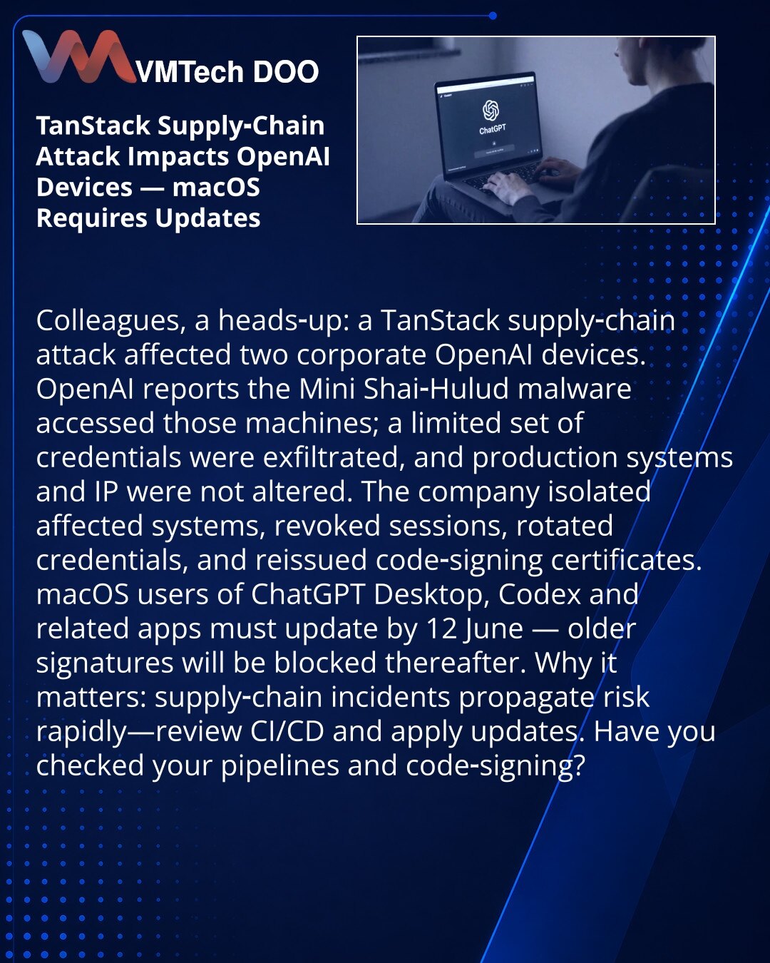Napad TanStack pogodio uređaje OpenAI — macOS zahteva ažuriranja

Kolege, želim da skrenem pažnju: u oblasti sajber bezbednosti — napad na lanac snabdevanja TanStack pogodio je dva korporativna uređaja OpenAI.

OpenAI je saopštio da je malver Mini Shai‑Hulud pristupio tim uređajima; otuđeni su ograničeni nalozi, proizvodnja i IP nisu kompromitovani.

Kompanija je izolovala sisteme, opozvala sesije, rotirala kredencijale i ponovo izdala sertifikate za potpisivanje koda.

Korisnici macOS‑a za Chat