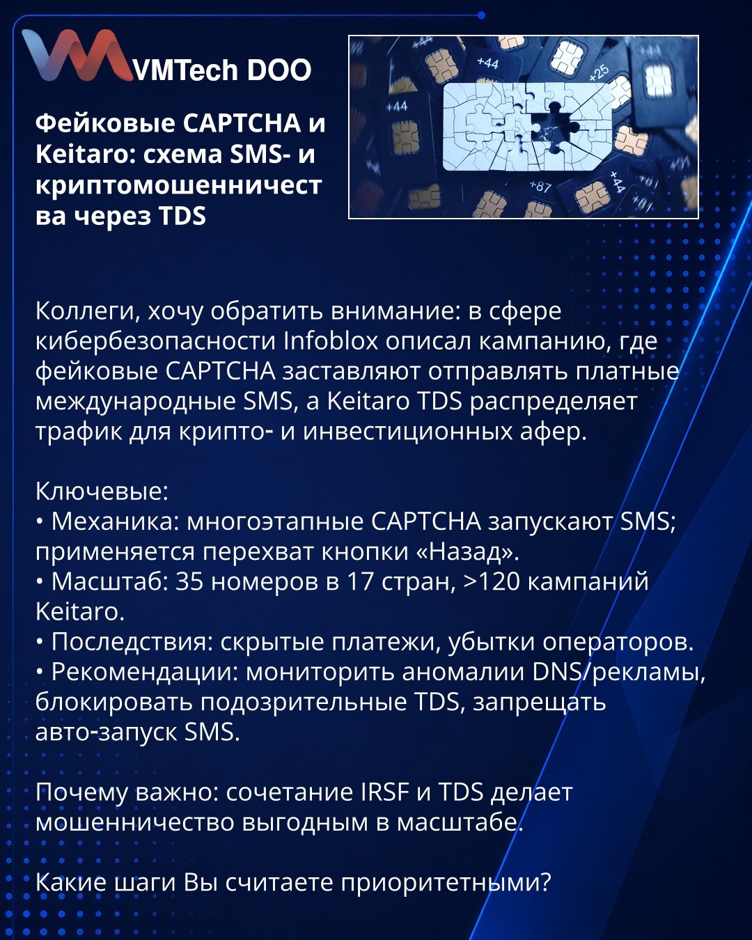 Lažne CAPTCHA i Keitaro: šema SMS i kripto prevara putem TDS

Kolege, želim skrenuti pažnju: Infoblox je opisao kampanju u kojoj lažne CAPTCHA primoravaju slanje plaćenih međunarodnih SMS-ova, a Keitaro TDS raspoređuje saobraćaj za kripto i investicione prevare.

Ključne tačke:
• Mehanika: višestepene CAPTCHA pokreću SMS; koristi se presretanje tastera 'Nazad'.
• Obim: 35 brojeva u 17 zemalja, >120 Keitaro kampanja.
• Posledice: skrivena plaćanja, gubici operatora.
• Preporuke: pratiti anomalije