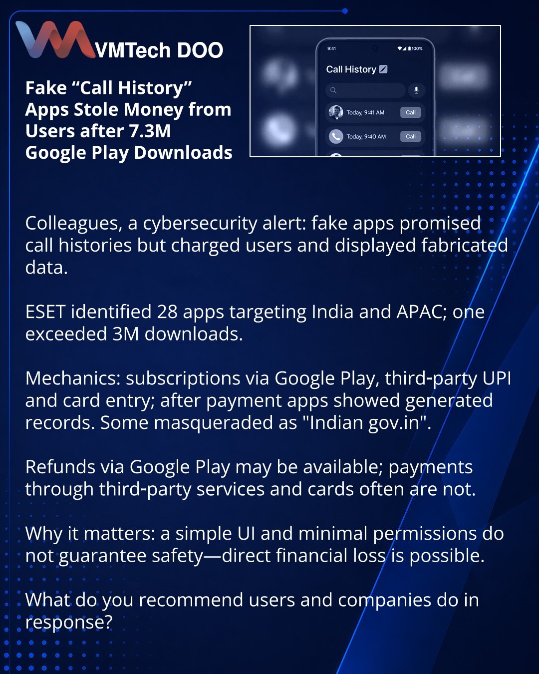 Lažne aplikacije 'Call History' ukrale novac posle 7,3 miliona preuzimanja na Google Play

Kolege, skrećem Vašu pažnju: lažne aplikacije su obećavale istoriju poziva, ali su naplaćivale i prikazivale lažne podatke.

ESET je otkrio 28 aplikacija ciljano na Indiju i APAC; jedna ima preko 3 miliona preuzimanja.

Mehanizam: pretplate preko Google Play, plaćanja putem nezavisnih UPI servisa i unos kartičnih podataka; nakon uplate korisnicima su davani generisani podaci. Neke su se lažno predstavljale