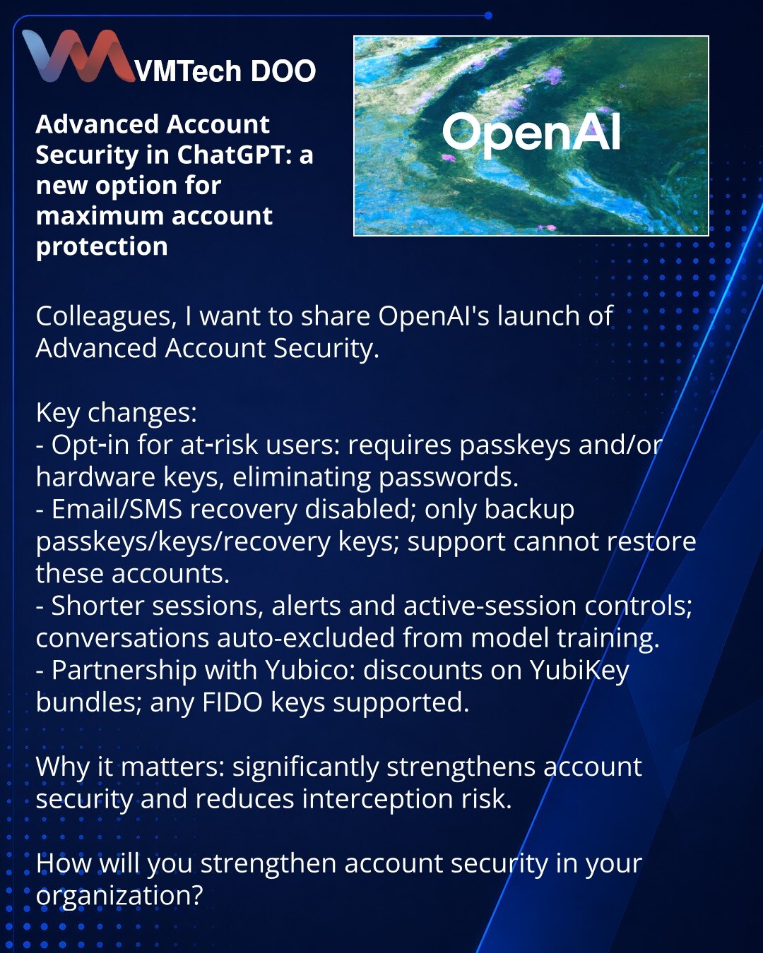 Advanced Account Security u ChatGPT-u: nova opcija za maksimalnu zaštitu naloga

Dragi prijatelji, želim da podelim vest iz OpenAI ekosistema o pokretanju Advanced Account Security.

- Opt‑in opcija za korisnike u riziku: zahteva passkey i/ili fizičke ključeve, isključujući lozinke.
- Onemogućen oporavak putem e‑maila/SMS‑a; samo rezervni passkey/ključevi/ključ za oporavak; podrška ne može obnoviti takve naloge.
- Skraćene sesije, obaveštenja i upravljanje aktivnim sesijama; automatsko isključiv