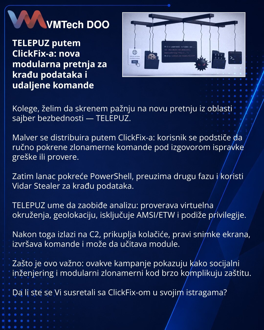 TELEPUZ putem ClickFix-a: nova modularna pretnja za krađu podataka i udaljene komande

Kolege, želim da skrenem pažnju na novu pretnju iz oblasti sajber bezbednosti — TELEPUZ.

Malver se distribuira putem ClickFix-a: korisnik se podstiče da ručno pokrene zlonamerne komande pod izgovorom ispravke greške ili provere.

Zatim lanac pokreće PowerShell, preuzima drugu fazu i koristi Vidar Stealer za krađu podataka.

TELEPUZ ume da zaobiđe analizu: proverava virtuelna okruženja, geolokaciju, isključuje