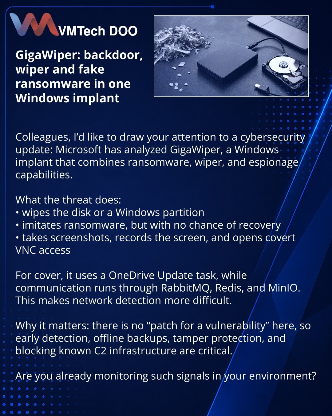 GigaWiper: backdoor, wiper i lažni ransomware u jednom Windows implantu

Kolege, želim da skrenem pažnju na vest iz oblasti sajber bezbednosti: Microsoft je analizirao GigaWiper — Windows implant koji objedinjuje šifrovač, wiper i špijunske funkcije.

Šta pretnja radi:
• briše disk ili Windows particiju
• imitira ransomware, ali bez šanse za oporavak
• pravi snimke ekrana, zapisuje ekran i otvara skriveni VNC pristup

Za prikrivanje se koristi zadatak OneDrive Update, a razmena podataka ide prek
