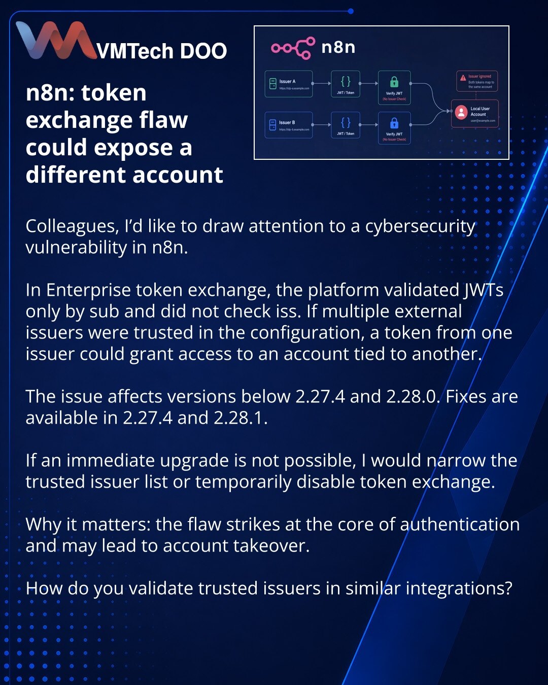 n8n: Greška u token exchange mogla je da Vas uvede u tuđi nalog

Kolege, želim da skrenem pažnju na ranjivost u oblasti sajber bezbednosti u n8n.

U Enterprise token exchange platforma je proveravala JWT samo po sub i nije uzimala u obzir iss. Ako je u konfiguraciji povereno više eksternih issuer-a, token jednog od njih mogao je da omogući pristup nalogu iz drugog.

Problem pogađa verzije ispod 2.27.4 i 2.28.0. Ispravka je već objavljena u 2.27.4 i 2.28.1.

Ako ažuriranje odmah nije moguće, prep