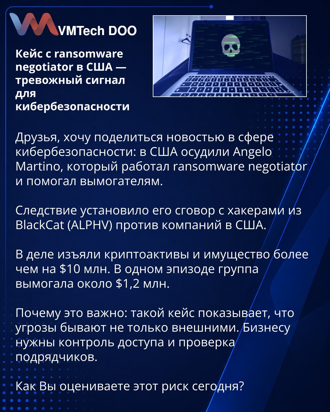 Slučaj sa ransomware pregovaračem u SAD — alarmantan signal za sajber bezbednost

Prijatelji, želim da podelim vest iz oblasti sajber bezbednosti: u SAD je osuđen Angelo Martino, koji je radio kao ransomware pregovarač i pomagao iznuđivačima.

Istraga je utvrdila njegovu saradnju sa hakerima iz grupe BlackCat (ALPHV) protiv kompanija u SAD.

U slučaju su zaplenjeni kriptoimovina i imovina u vrednosti većoj od 10 miliona dolara. U jednom slučaju grupa je iznuđivala oko 1,2 miliona dolara.

Zašto