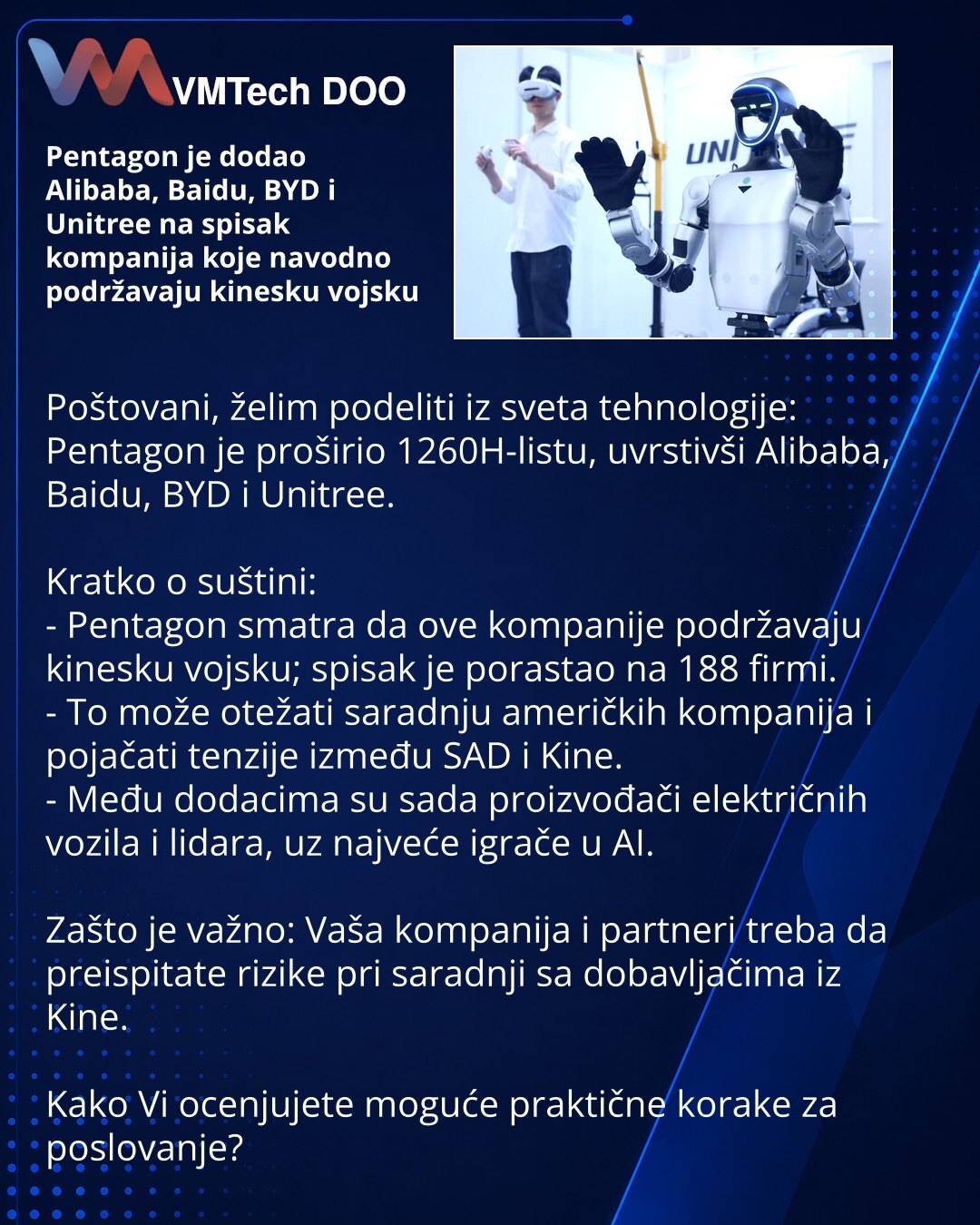 Pentagon je dodao Alibaba, Baidu, BYD i Unitree na spisak kompanija koje navodno podržavaju kinesku vojsku

Poštovani, želim podeliti iz sveta tehnologije: Pentagon je proširio 1260H-listu, uvrstivši Alibaba, Baidu, BYD i Unitree.

Kratko o suštini:
- Pentagon smatra da ove kompanije podržavaju kinesku vojsku; spisak je porastao na 188 firmi.
- To može otežati saradnju američkih kompanija i pojačati tenzije između SAD i Kine.
- Među dodacima su sada proizvođači električnih vozila i lidara, uz na