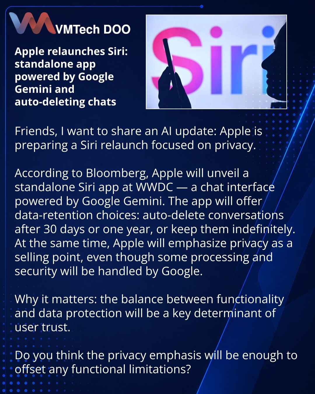 Apple restartuje Siri: posebna aplikacija zasnovana na Google Gemini i automatsko brisanje razgovora

Poštovani, želim da podelim vest iz oblasti veštačke inteligencije: Apple priprema restart Siri sa akcentom na privatnost.

Prema podacima Bloomberga, Apple će na WWDC predstaviti samostalnu aplikaciju Siri — čat interfejs zasnovan na Google Gemini.
U aplikaciji najavljuju ograničenja čuvanja podataka: automatsko brisanje razgovora posle 30 dana ili godinu dana, ili trajno čuvanje.
Istovremeno A