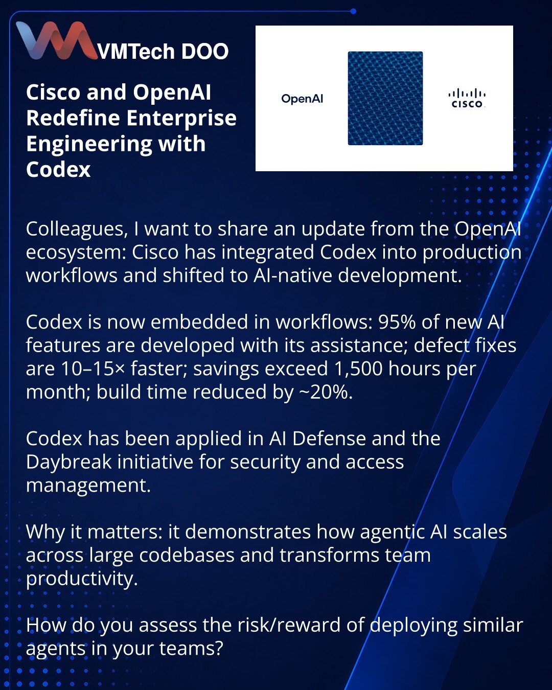 Cisco i OpenAI redefinišu korporativno inženjerstvo uz Codex

Poštovani, želim da podelim iz ekosistema OpenAI: Cisco je implementirala Codex u proizvodne procese i prešla na AI-native razvoj.

Codex je postao deo radnih tokova: 95% novih AI funkcionalnosti razvijano je uz njegovu pomoć; ubrzanje otklanjanja defekata 10–15×; ušteda 1.500+ sati mesečno; ~20% skraćenje vremena buildovanja.

Codex je primenjen u AI Defense i inicijativi Daybreak za bezbednost i upravljanje pristupom.

Zašto je važn