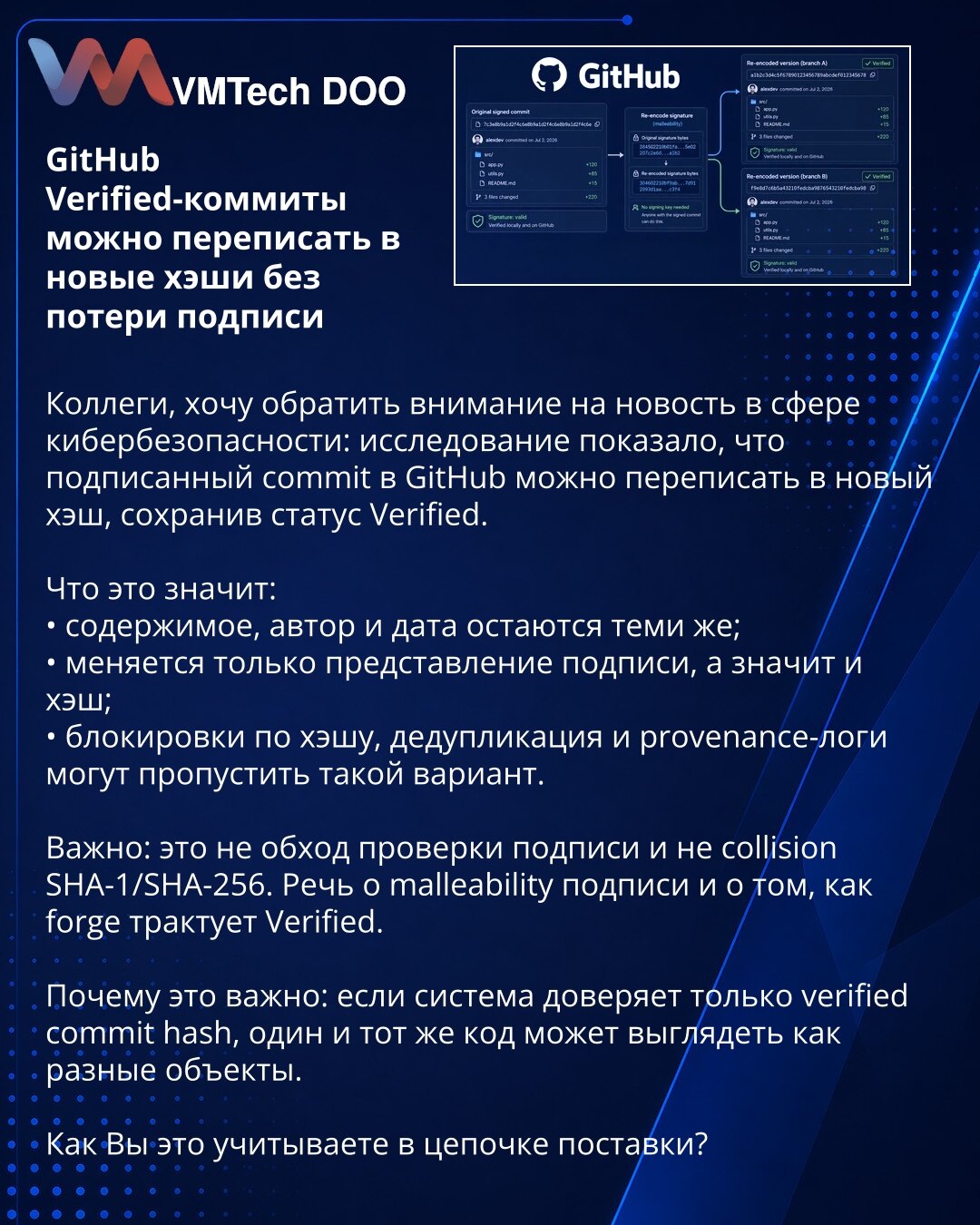 GitHub Verified-komitovi mogu biti prepisani u nove heševe bez gubitka potpisa

Kolege, želim da skrenem pažnju na vest iz oblasti sajberbezbednosti: istraživanje je pokazalo da se potpisani commit na GitHub-u može prepisati u novi heš, uz zadržan status Verified.

Šta to znači:
• sadržaj, autor i datum ostaju isti;
• menja se samo predstava potpisa, a time i heš;
• blokade po hešu, deduplikacija i provenance logovi mogu propustiti ovakav slučaj.

Važno: ovo nije zaobilaženje provere potpisa nit