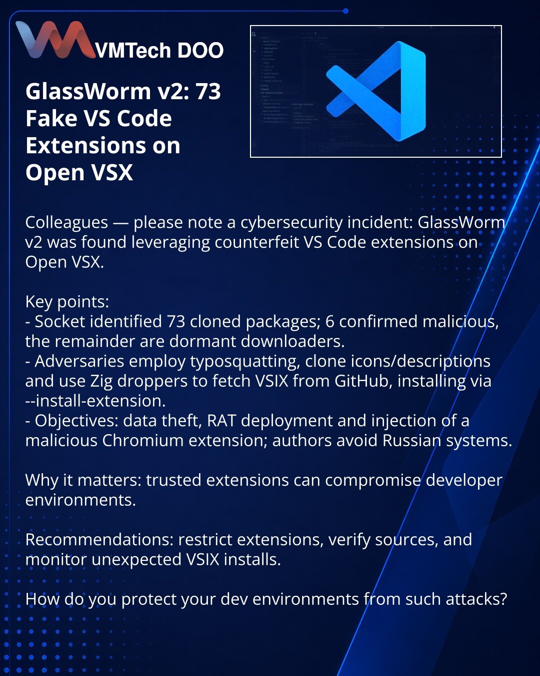 GlassWorm v2: 73 lažna proširenja za VS Code na Open VSX

Kolege, želim da skrenem pažnju u oblasti kibernetičke bezbednosti: otkrivena je kampanja GlassWorm v2 putem lažnih proširenja za VS Code na Open VSX.

Ključne tačke:
- Socket je otkrio 73 klonirana paketa; 6 potvrđeno kao maliciozno, ostali su "uspavani" downloaderi.
- Napadači koriste typosquatting, kopiraju ikone i opise i preko Zig-droppera preuzimaju VSIX sa GitHub-a, instalirajući ga u IDE komandnom (--install-extension).
- Cilj: kr