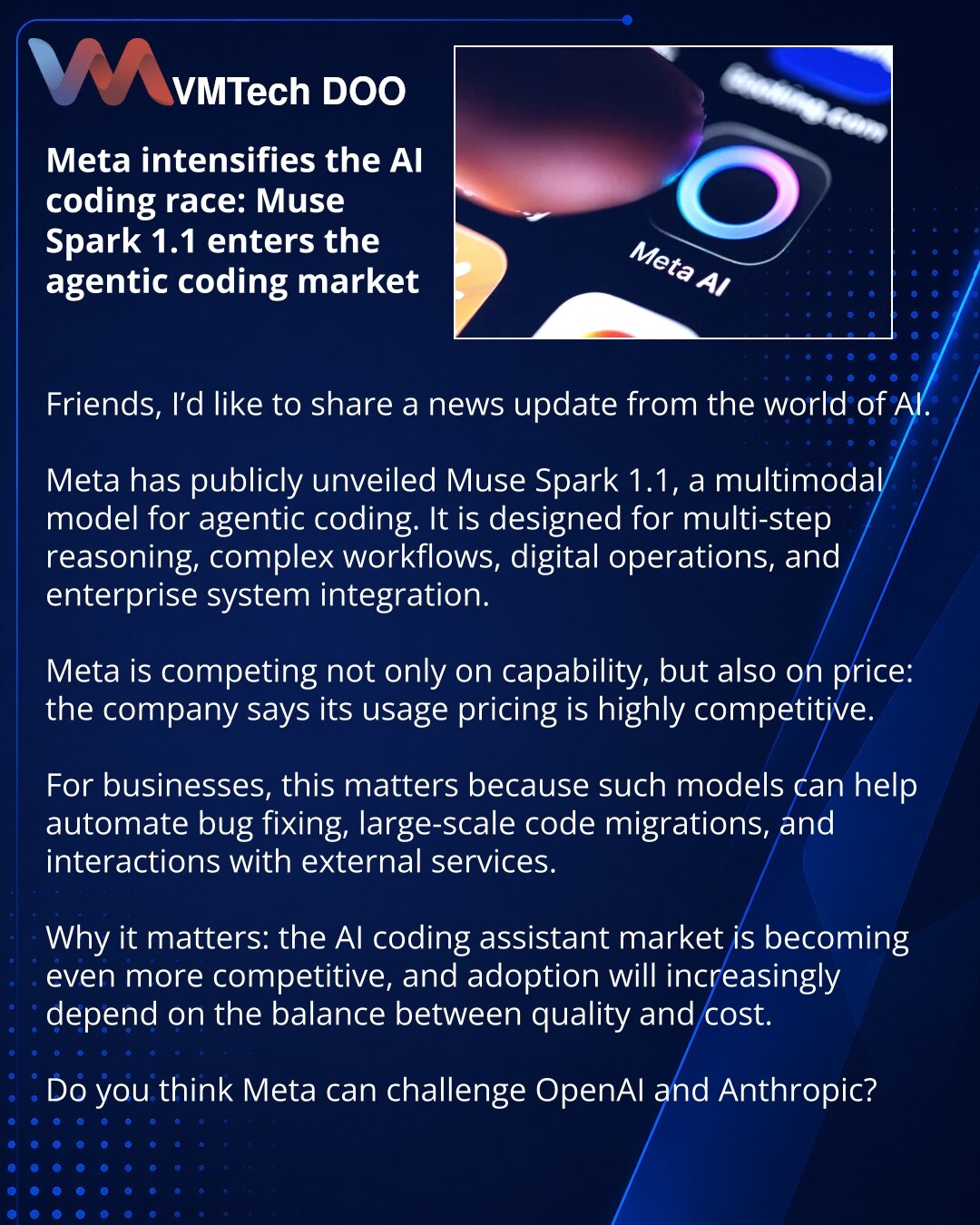 Meta pojačava trku u AI kodiranju: Muse Spark 1.1 izlazi na tržište agentic codinga

Dragi prijatelji, želim da podelim vest iz sveta veštačke inteligencije.

Meta je javno predstavila Muse Spark 1.1 — multimodalni model za agentic coding. Namenjen je višekoračnom rezonovanju, složenim procesima, digitalnim workflow-ima i implementaciji funkcija u korporativne sisteme.

Meta se ne oslanja samo na mogućnosti, već i na cenu: kompanija navodi konkurentnu tarifu za korišćenje.

Za biznis je ovo važn