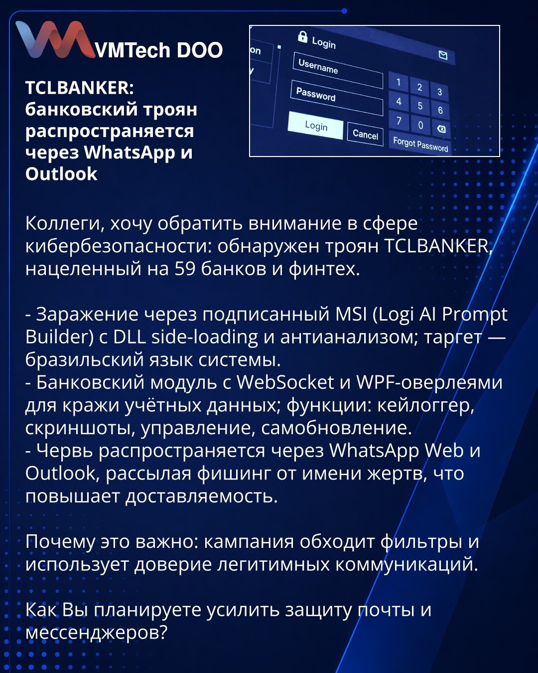 TCLBANKER: банкарски trojan širi se putem WhatsApp i Outlook

Kolege, želim da skrenem pažnju u oblasti sajber bezbednosti: otkriven je trojan TCLBANKER, cilja 59 banaka i fintech kompanija.

- Infekcija putem potpisanog MSI (Logi AI Prompt Builder) sa DLL side-loading i anti-analizom; cilj — brazilski jezik sistema.
- Bankarski modul sa WebSocket i WPF overlay-ima za krađu naloga; funkcije: keylogger, snimanje ekrana, upravljanje, auto-azuriranje.
- Crv se širi preko WhatsApp Web i Outlook, šal