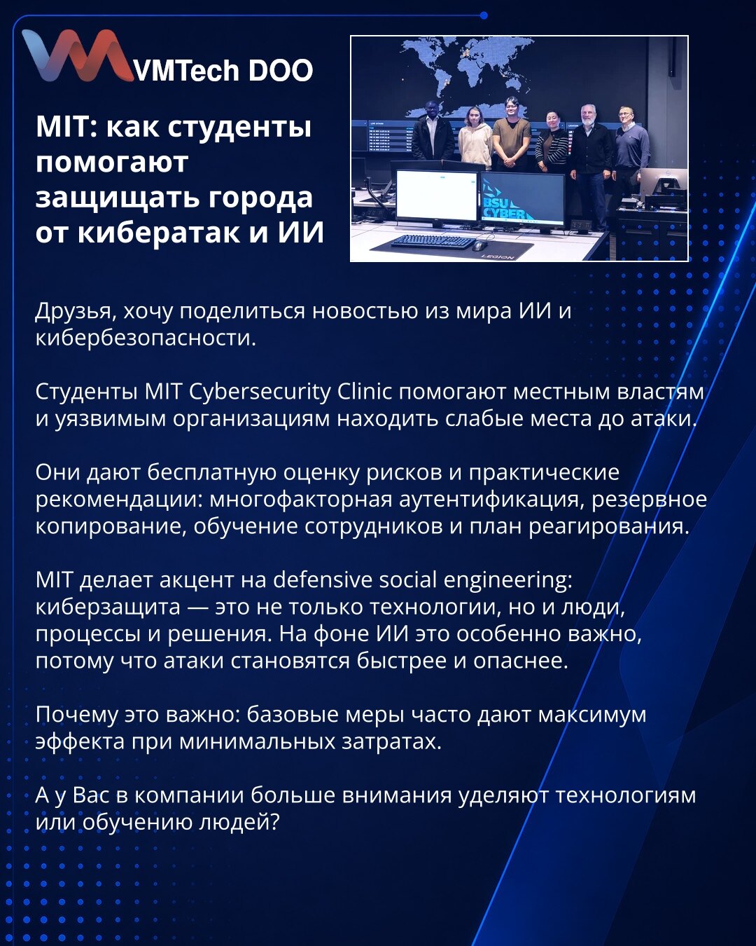 MIT: kako studenti pomažu u zaštiti gradova od sajber napada i AI

Dragi prijatelji, želim da podelim vest iz sveta AI i sajber bezbednosti.

Studenti MIT Cybersecurity Clinic pomažu lokalnim vlastima i ranjivim organizacijama da otkriju slabe tačke pre napada.

Oni pružaju besplatnu procenu rizika i praktične preporuke: višefaktorsku autentifikaciju, rezervne kopije, obuku zaposlenih i plan reagovanja.

MIT stavlja akcenat na odbrambeni socijalni inženjering: sajber zaštita nije samo tehnologij