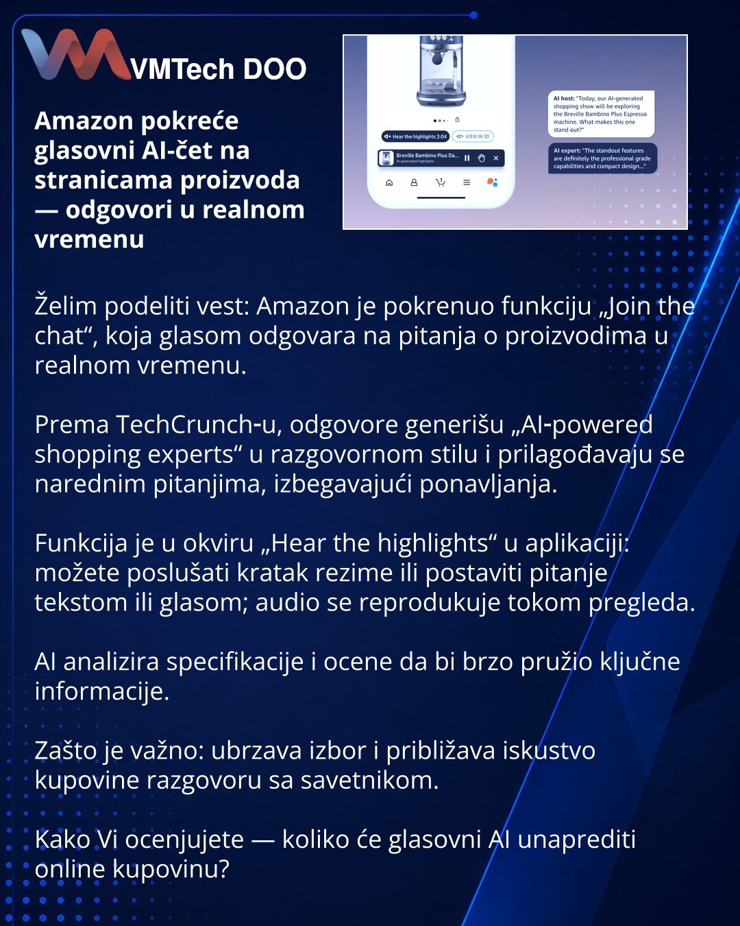 Amazon pokreće glasovni AI-čet na stranicama proizvoda — odgovori u realnom vremenu

Želim podeliti vest: Amazon je pokrenuo funkciju „Join the chat“, koja glasom odgovara na pitanja o proizvodima u realnom vremenu.

Prema TechCrunch‑u, odgovore generišu „AI‑powered shopping experts“ u razgovornom stilu i prilagođavaju se narednim pitanjima, izbegavajući ponavljanja.

Funkcija je u okviru „Hear the highlights“ u aplikaciji: možete poslušati kratak rezime ili postaviti pitanje tekstom ili glasom;