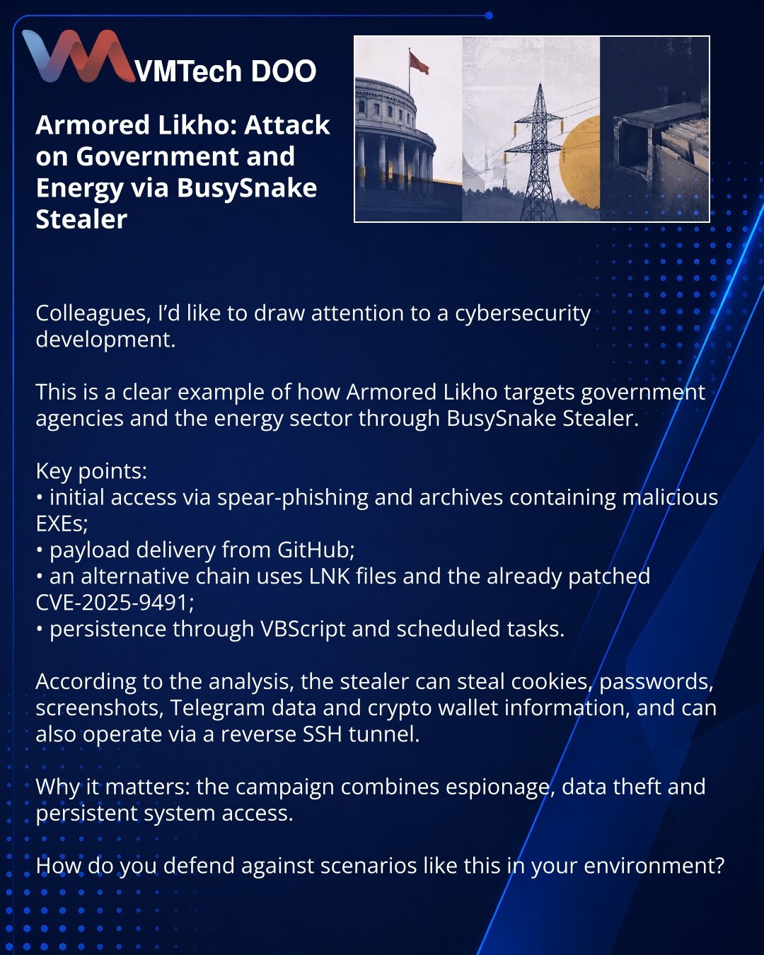 Armored Likho: nova napad na državne institucije i energetiku preko BusySnake Stealer

Kolege, želim da skrenem pažnju na vest iz oblasti sajber bezbednosti.

Ovde vidimo upečatljiv primer kako Armored Likho napada državne organe i energetski sektor preko BusySnake Stealer.

Šta je važno:
• početak kroz spear-phishing i arhive sa zlonamernim EXE fajlovima;
• preuzimanje korisnog opterećenja sa GitHub-a;
• alternativni lanac koristi LNK i ranjivost CVE-2025-9491, već zakrpljenu;
• učvršćivanje pr